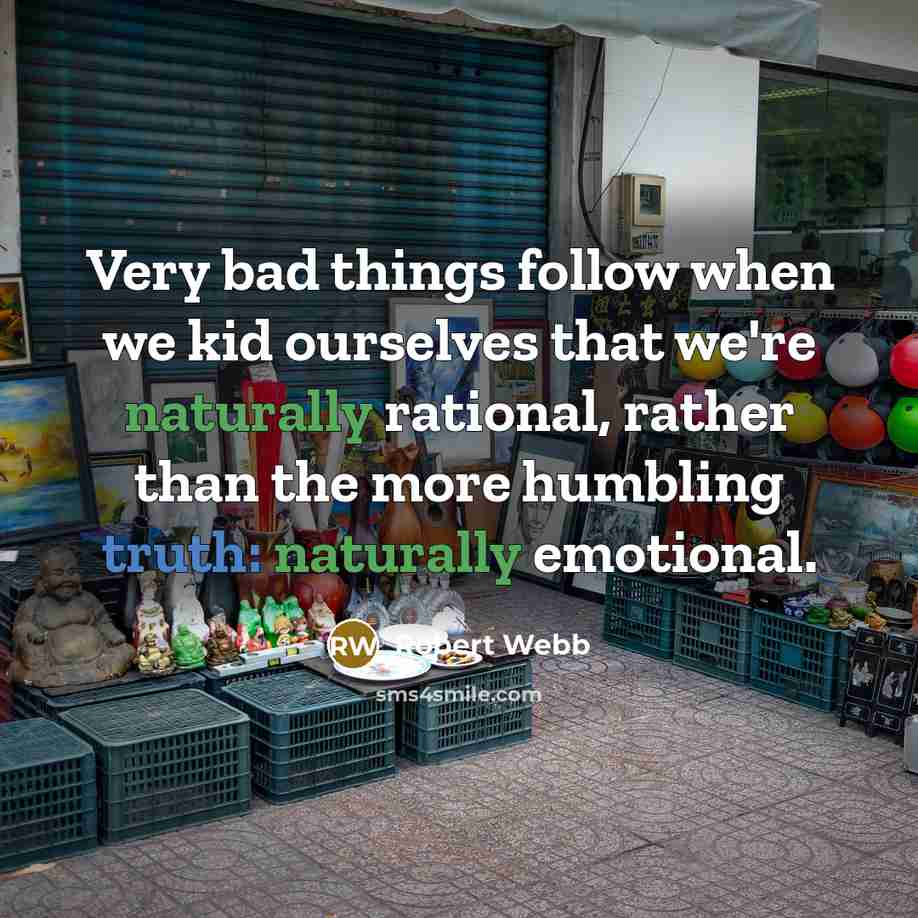 “Very bad things follow when we kid ourselves that we're naturally rational, rather than the more humbling truth: naturally emotional.” quote by Robert Webb