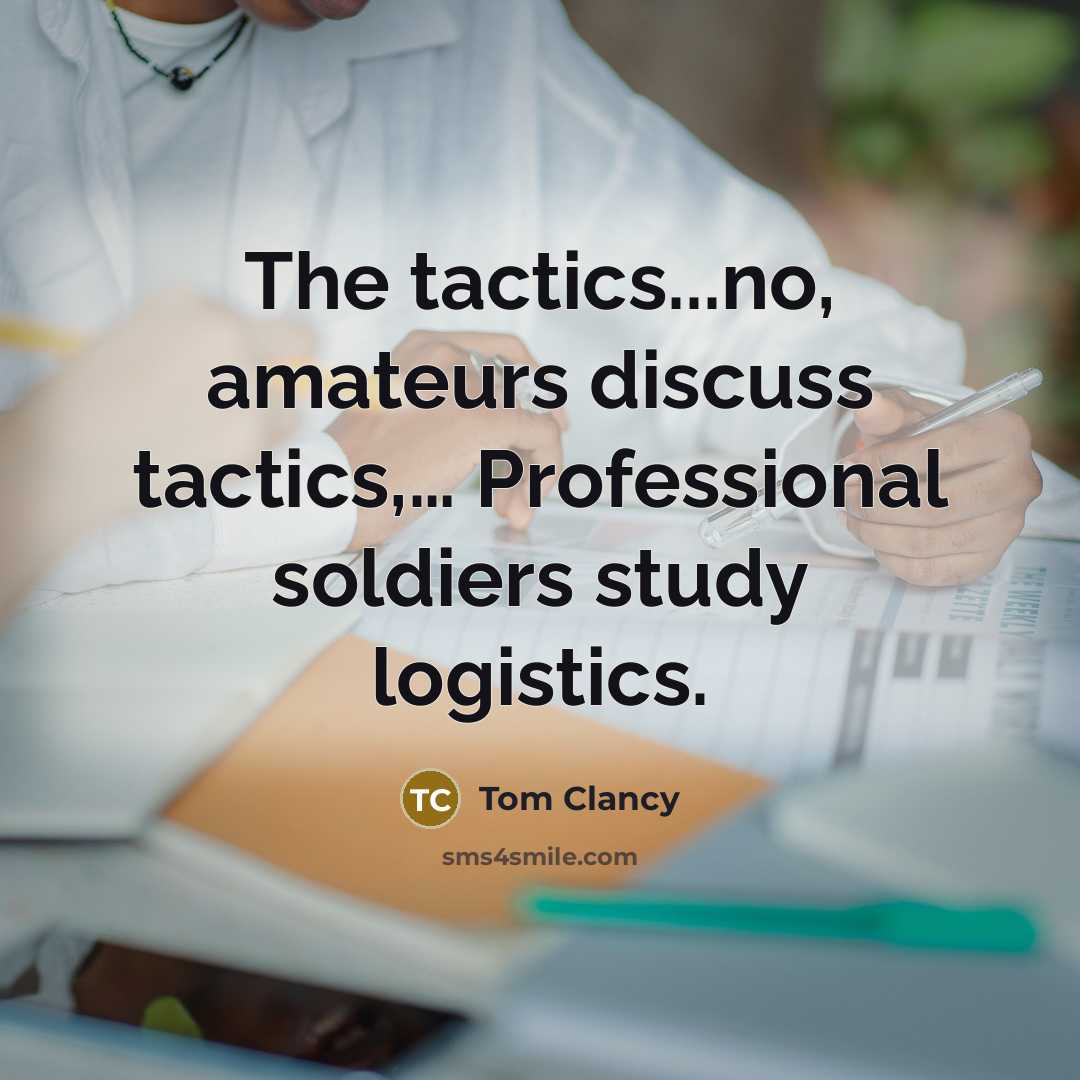 “The tactics...no, amateurs discuss tactics,… Professional soldiers study logistics.” quote by Tom Clancy