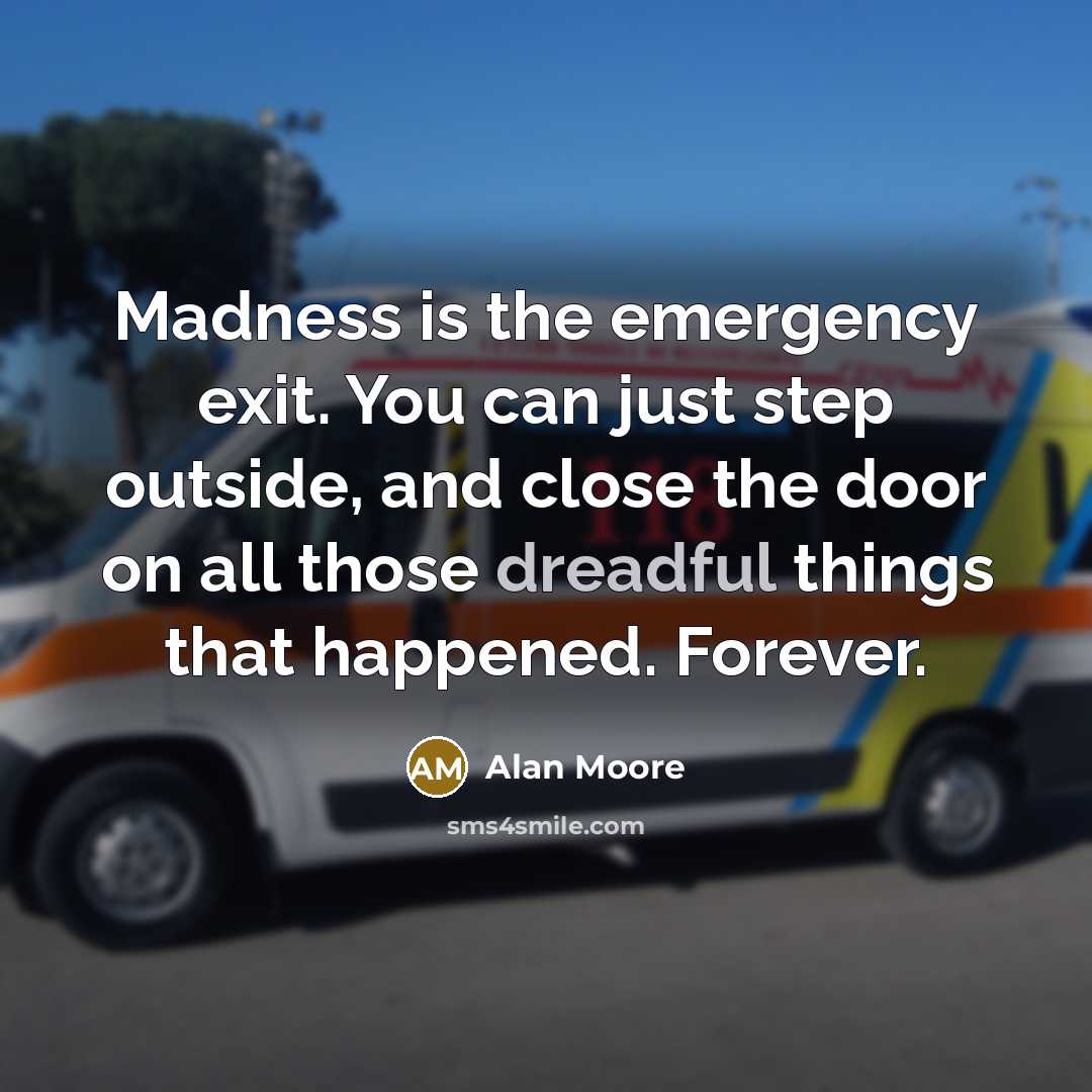 “Madness is the emergency exit. You can just step outside, and close the door on all those dreadful things that happened. Forever.” quote by Alan Moore