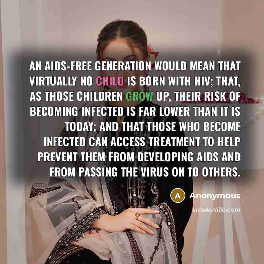 “An AIDS-free generation would mean that virtually no child is born with HIV; that, as those children grow up, their risk of becoming infected is far lower than it is today; and that those who become infected can access treatment to help prevent them from developing AIDS and from passing the virus…” quote by Anonymous
