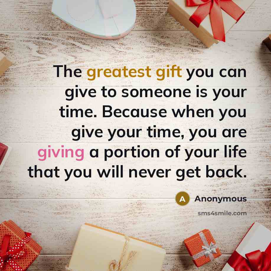 “The greatest gift you can give to someone is your time. Because when you give your time, you are giving a portion of your life that you will never get back.” quote by Anonymous