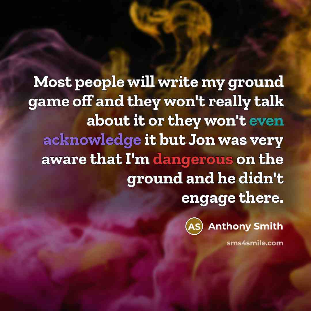 “Most people will write my ground game off and they won't really talk about it or they won't even acknowledge it but Jon was very aware that I'm dangerous on the ground and he didn't engage there.” quote by Anthony Smith