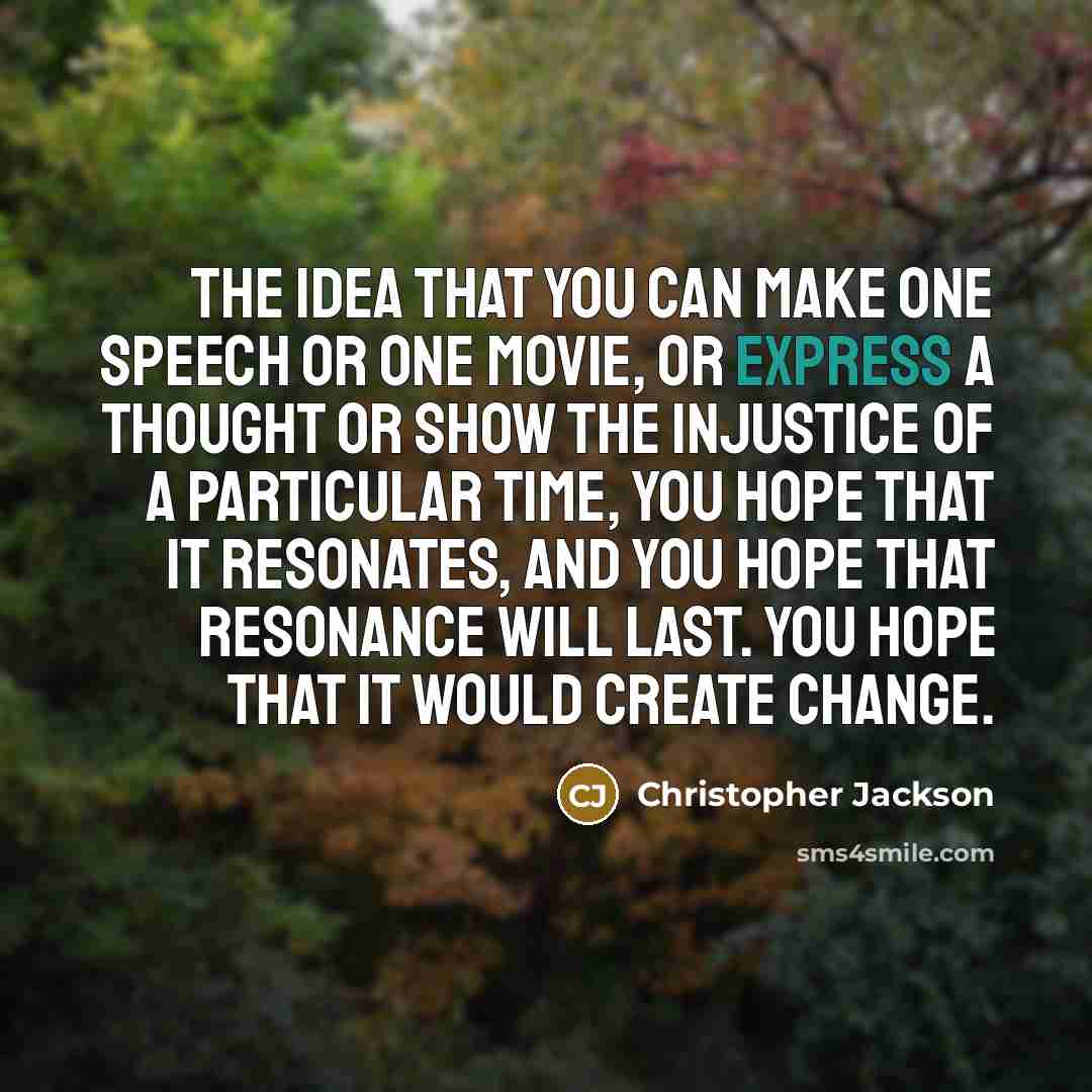 “The idea that you can make one speech or one movie, or express a thought or show the injustice of a particular time, you hope that it resonates, and you hope that resonance will last. You hope that it would create change.” quote by Christopher Jackson