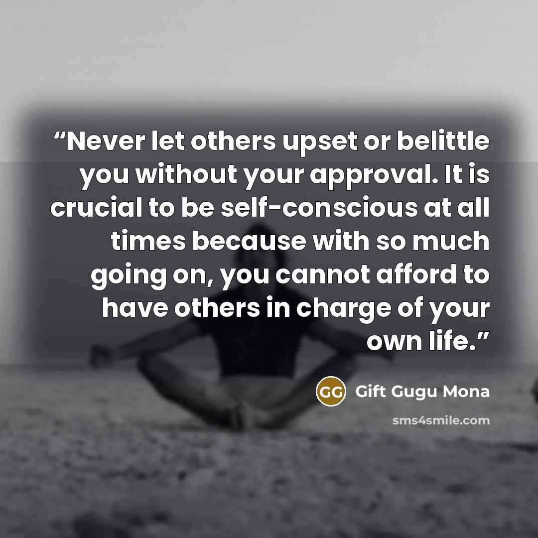 “Never let others upset or belittle you without your approval. It is crucial to be self-conscious at all times because with so much going on, you cannot afford to have others in charge of your own life.” quote by Gift Gugu Mona