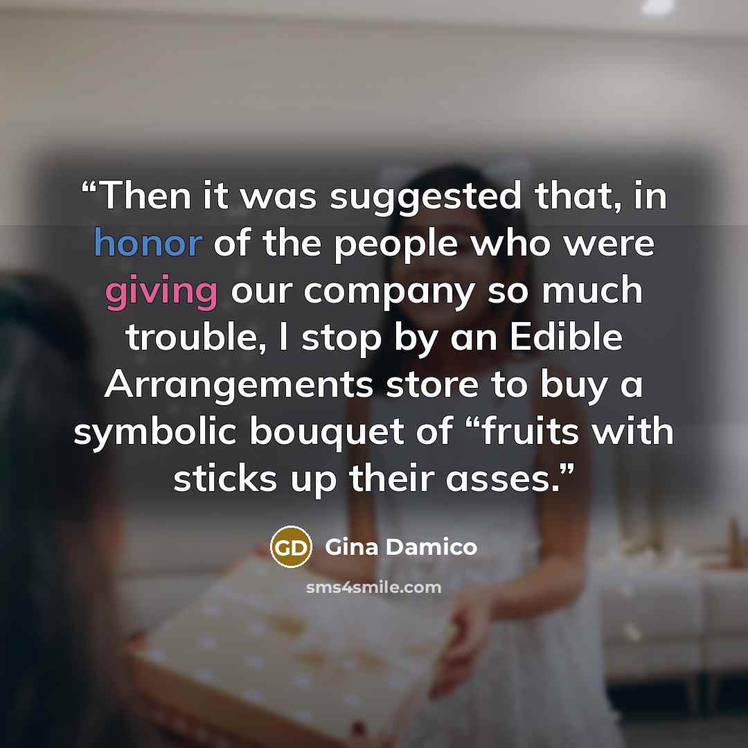 “Then it was suggested that, in honor of the people who were giving our company so much trouble, I stop by an Edible Arrangements store to buy a symbolic bouquet of “fruits with sticks up their asses.” quote by Gina Damico