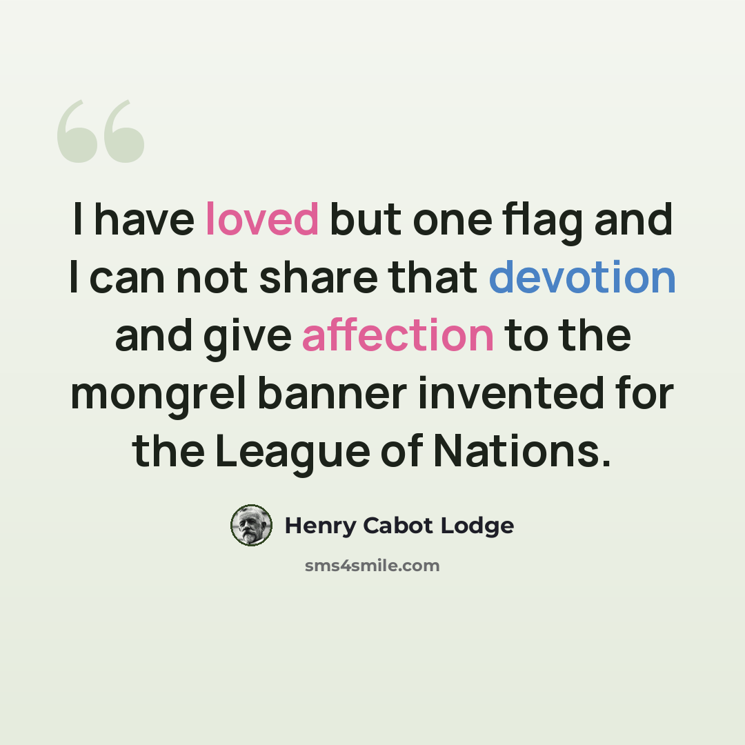 “I have loved but one flag and I can not share that devotion and give affection to the mongrel banner invented for the League of Nations.” quote by Henry Cabot Lodge