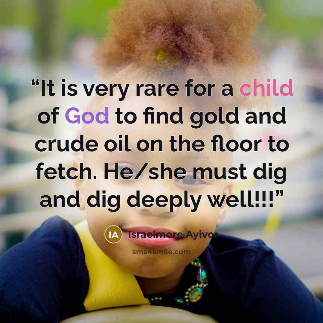 “It is very rare for a child of God to find gold and crude oil on the floor to fetch. He/she must dig and dig deeply well!!!” quote by Israelmore Ayivor