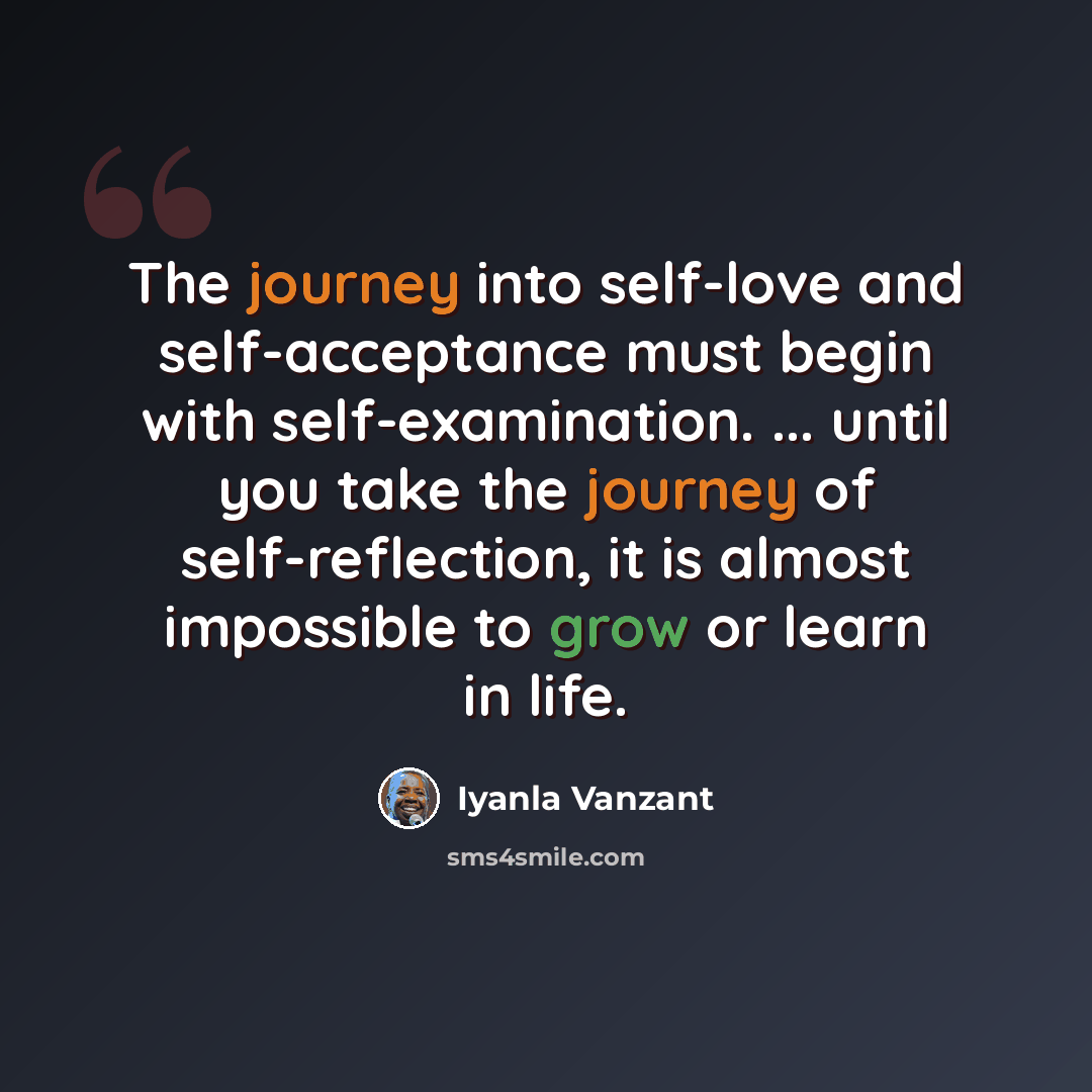 “The journey into self-love and self-acceptance must begin with self-examination. ... until you take the journey of self-reflection, it is almost impossible to grow or learn in life.” quote by Iyanla Vanzant