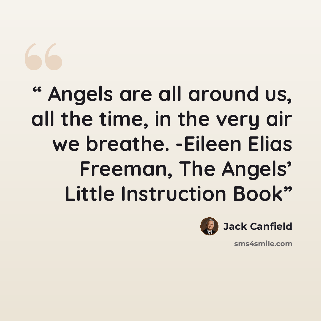 “Angels are all around us, all the time, in the very air we breathe. -Eileen Elias Freeman, The Angels’ Little Instruction Book” quote by Jack Canfield