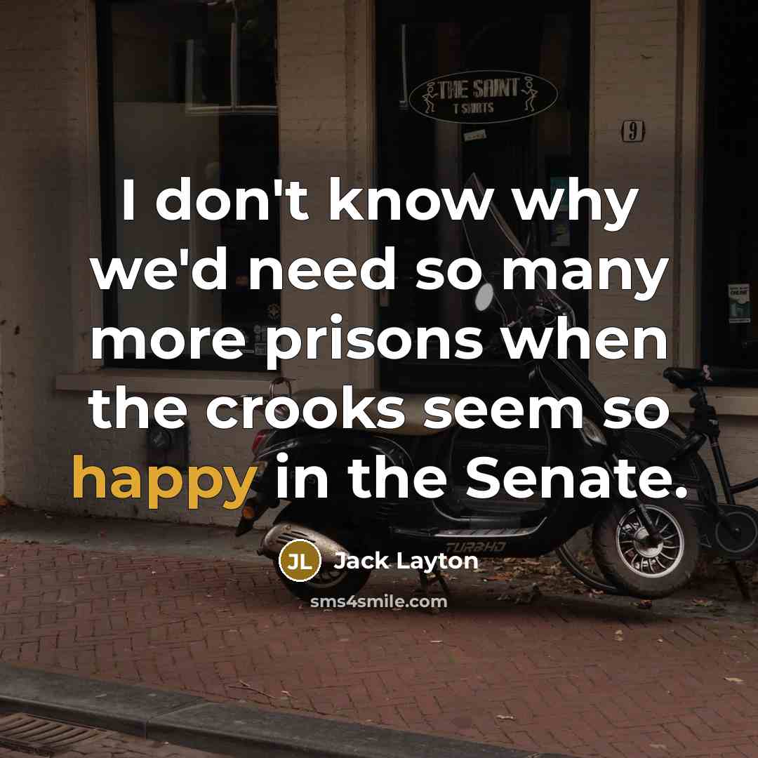 “I don't know why we'd need so many more prisons when the crooks seem so happy in the Senate.” quote by Jack Layton