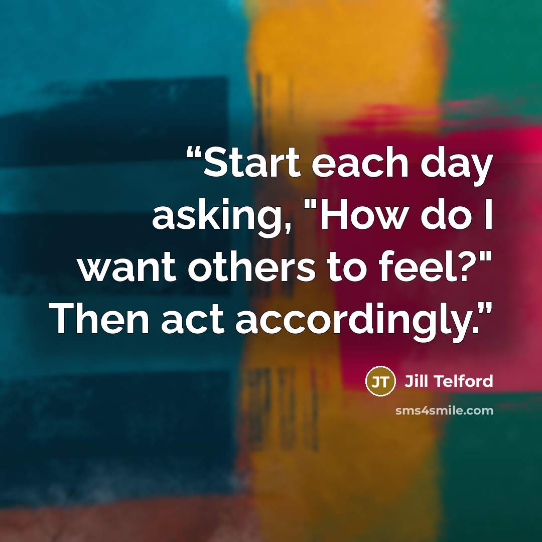 “Start each day asking, "How do I want others to feel?" Then act accordingly.” quote by jill telford