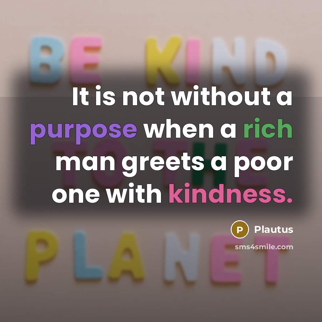 “It is not without a purpose when a rich man greets a poor one with kindness.” quote by Plautus