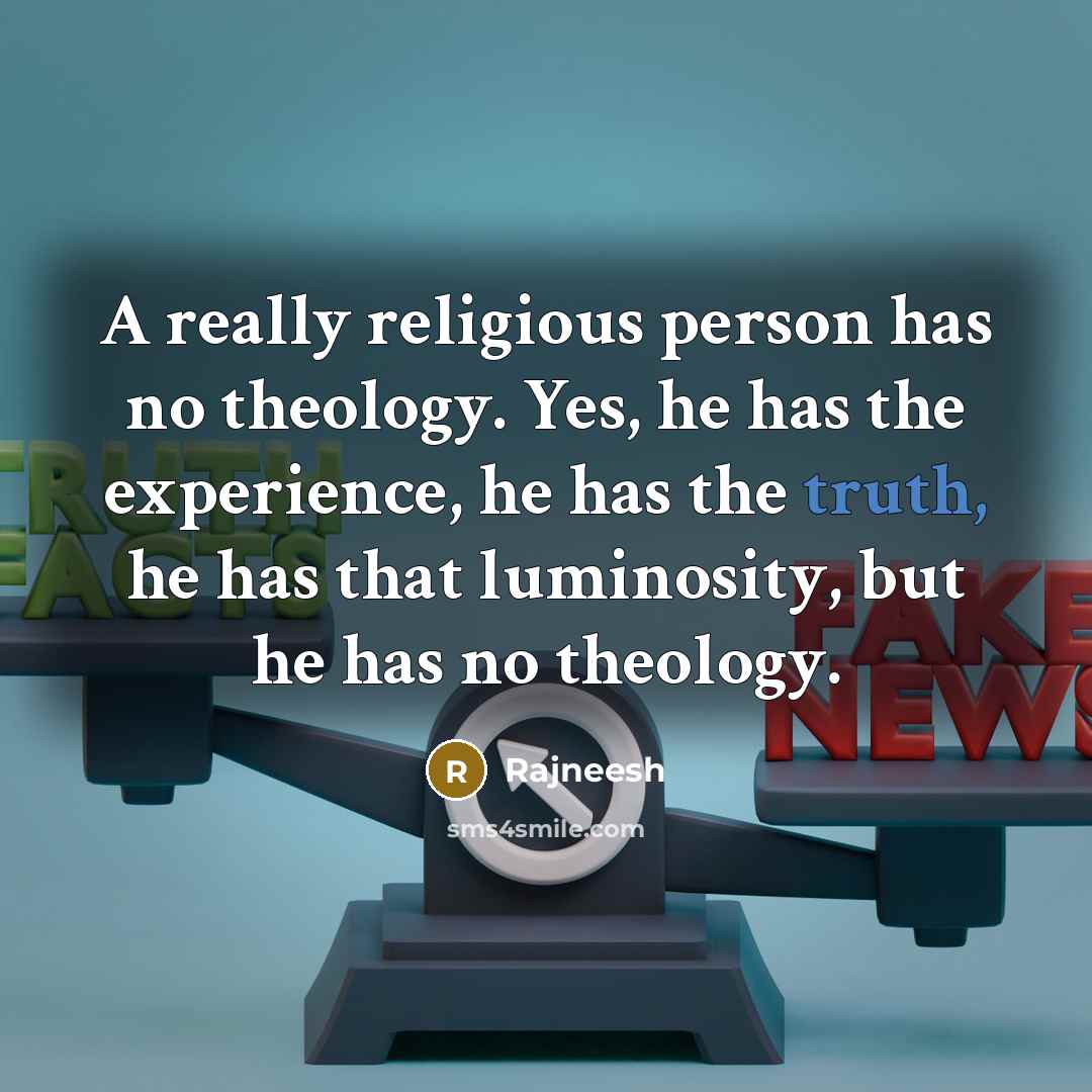 “A really religious person has no theology. Yes, he has the experience, he has the truth, he has that luminosity, but he has no theology.” quote by Rajneesh