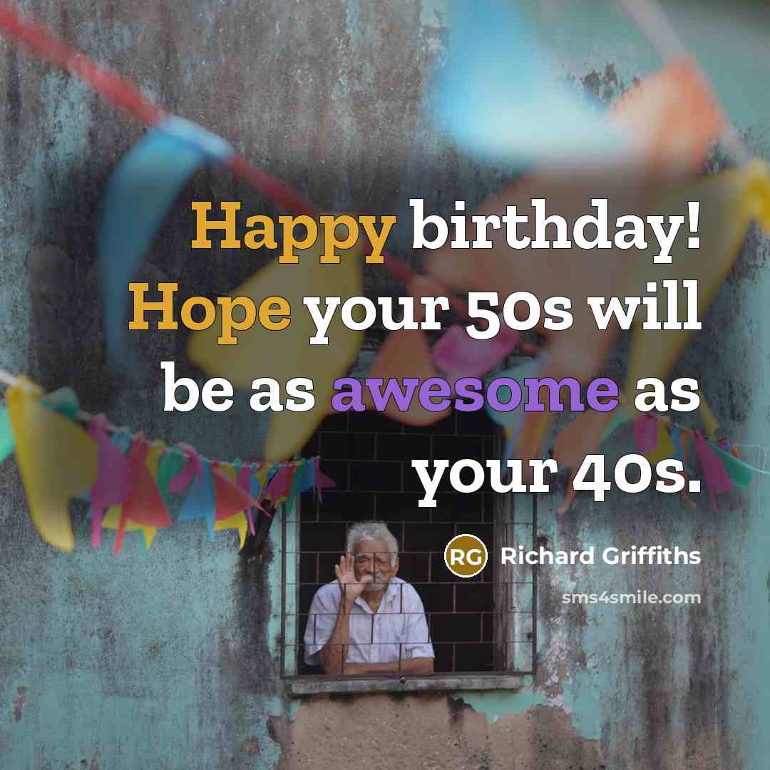 “Happy birthday! Hope your 50s will be as awesome as your 40s.” quote by Richard Griffiths