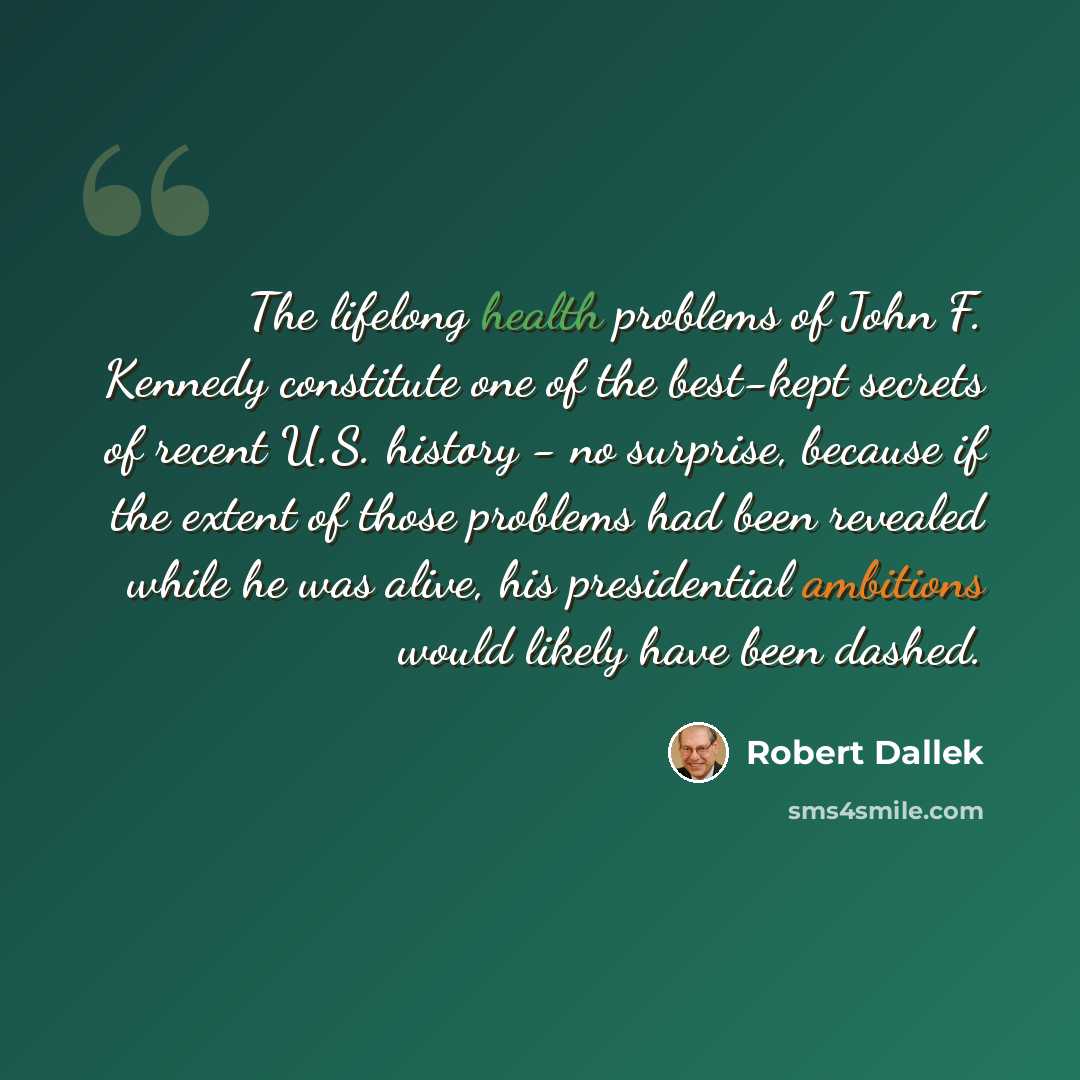 “The lifelong health problems of John F. Kennedy constitute one of the best-kept secrets of recent U.S. history - no surprise, because if the extent of those problems had been revealed while he was alive, his presidential ambitions would likely have been dashed.” quote by Robert Dallek