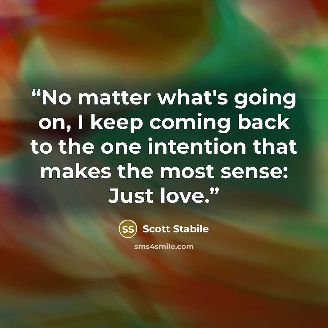 “No matter what's going on, I keep coming back to the one intention that makes the most sense: Just love.” quote by Scott Stabile