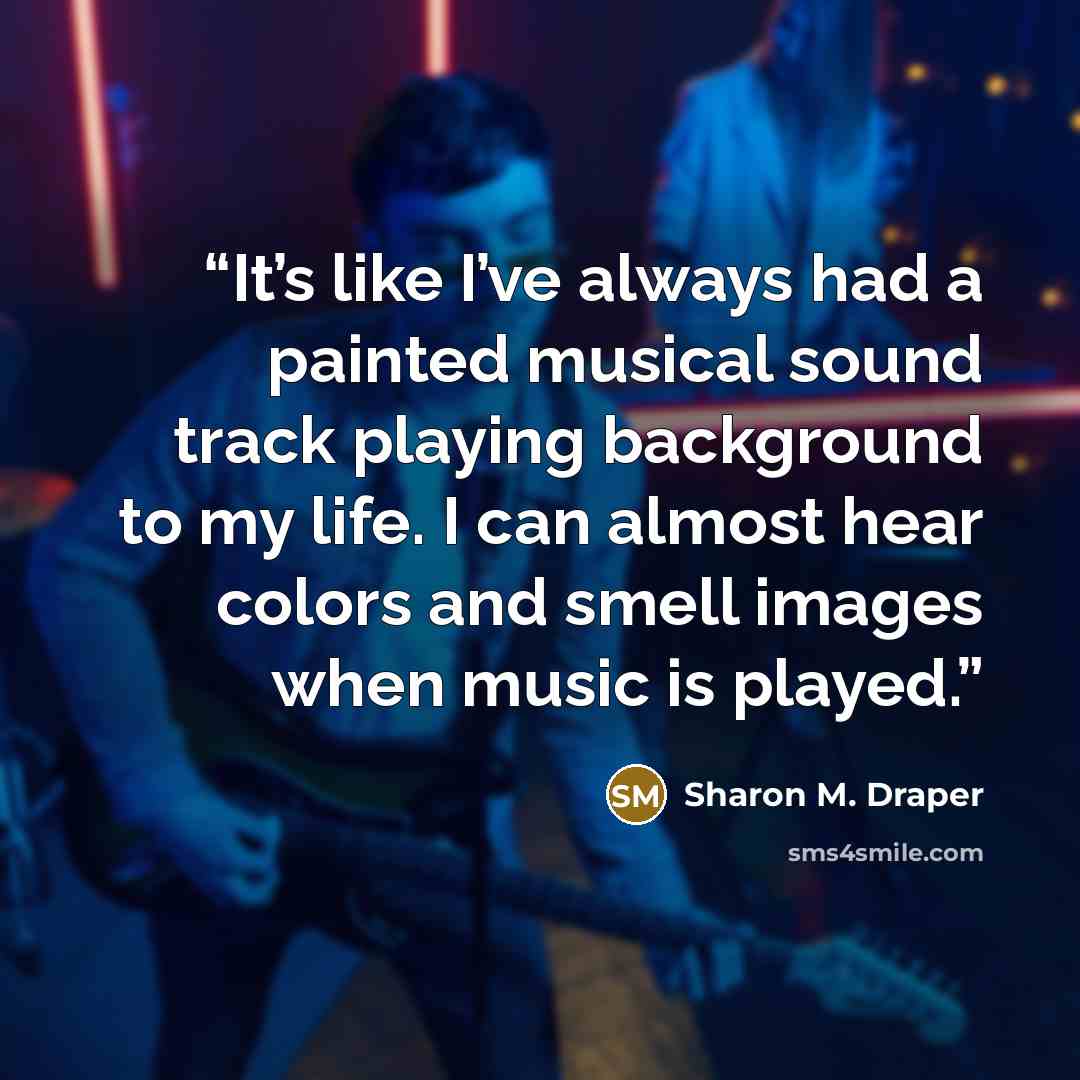 “It’s like I’ve always had a painted musical sound track playing background to my life. I can almost hear colors and smell images when music is played.” quote by Sharon M. Draper
