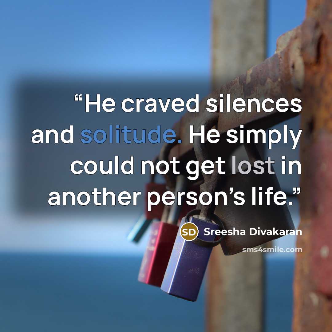 “He craved silences and solitude. He simply could not get lost in another person’s life.” quote by Sreesha Divakaran