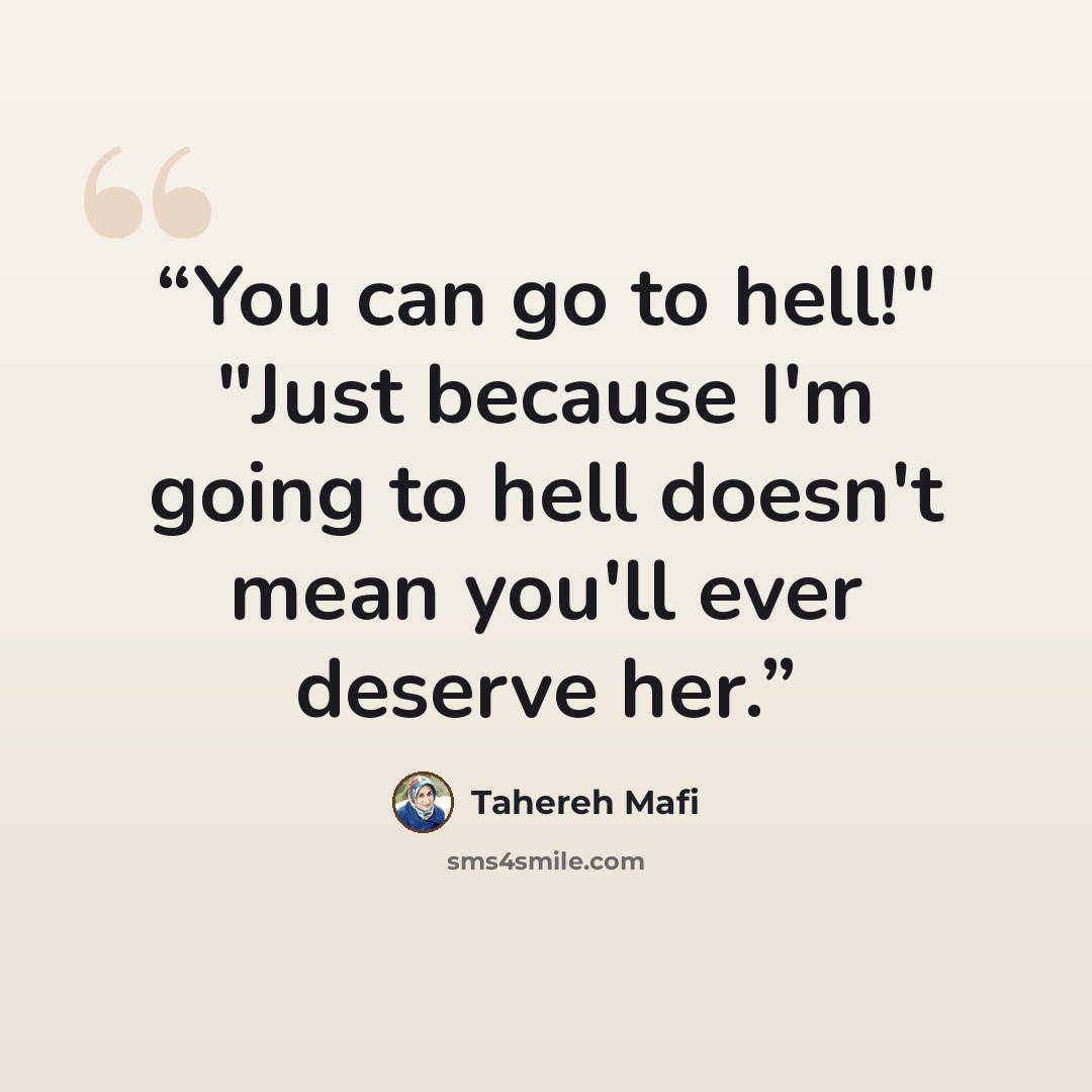 “You can go to hell!" "Just because I'm going to hell doesn't mean you'll ever deserve her.” quote by Tahereh Mafi