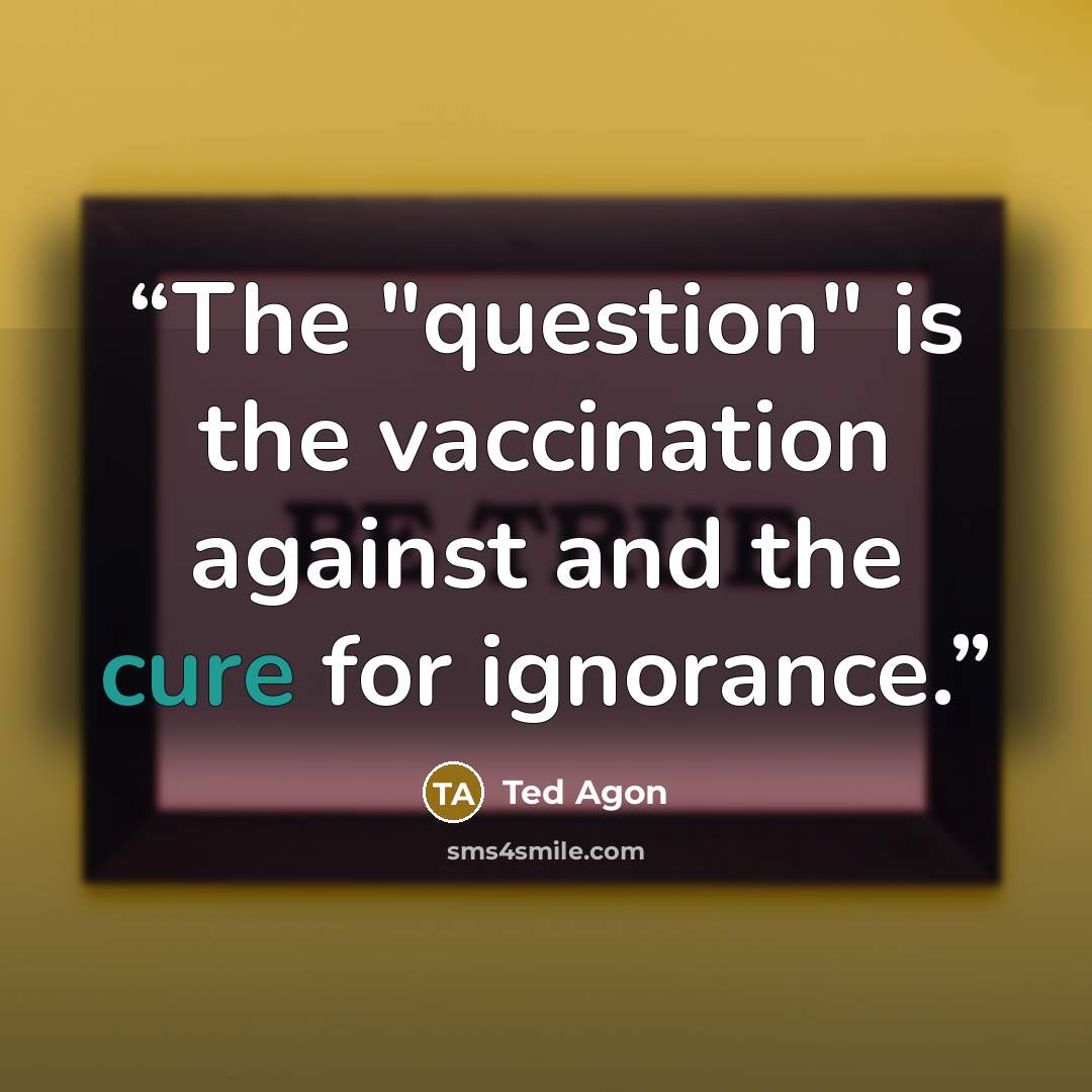 “The "question" is the vaccination against and the cure for ignorance.” quote by Ted Agon