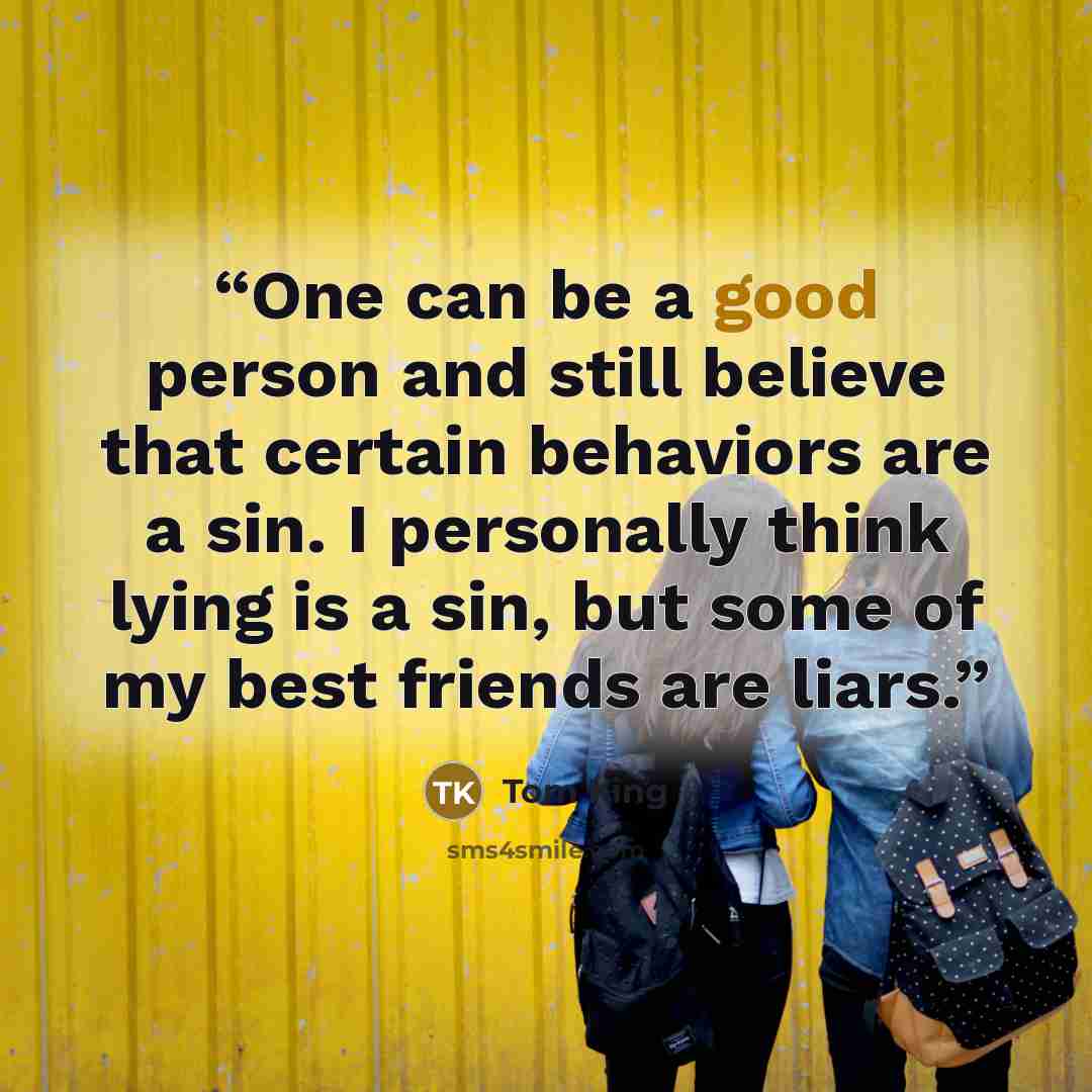 “One can be a good person and still believe that certain behaviors are a sin. I personally think lying is a sin, but some of my best friends are liars.” quote by Tom King