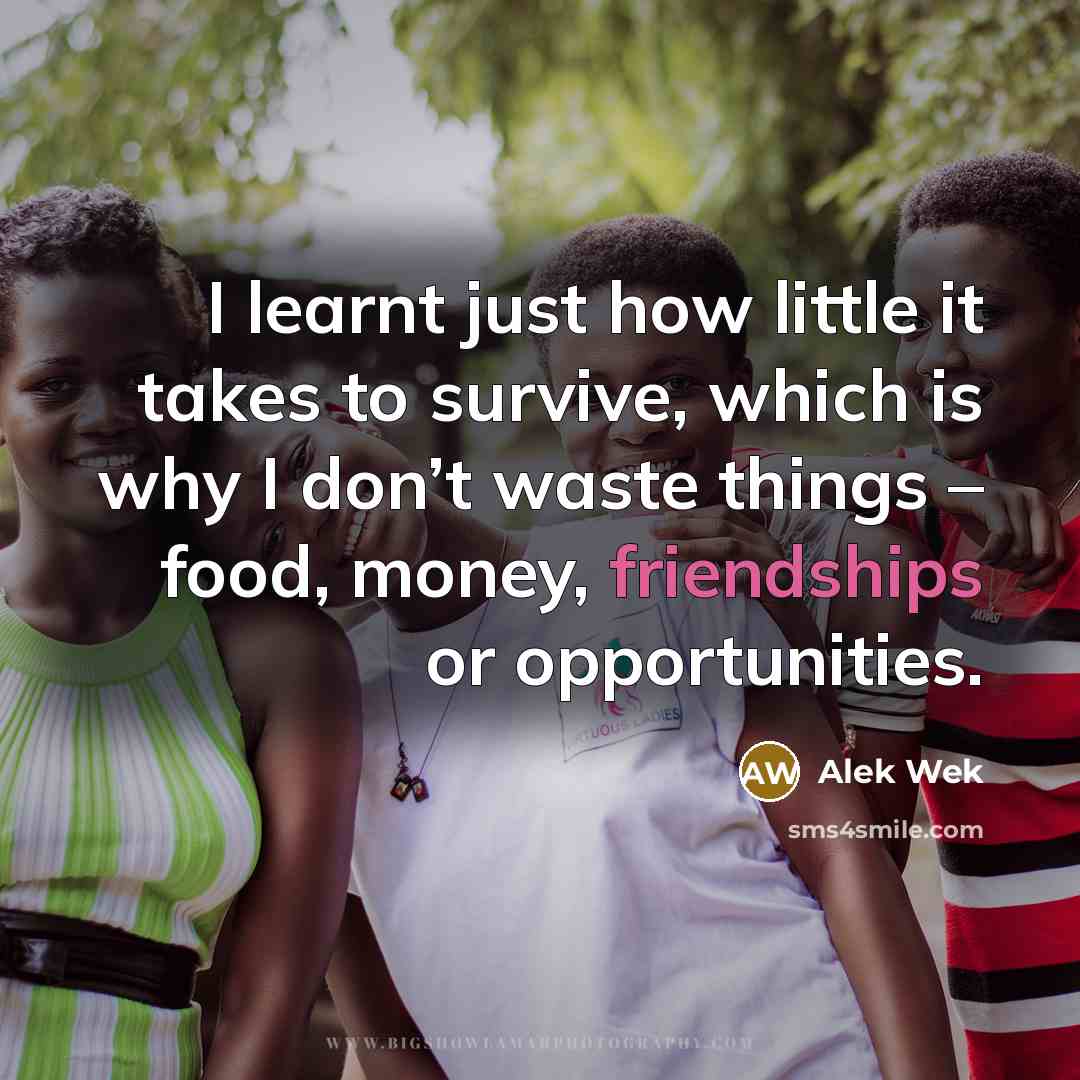 “I learnt just how little it takes to survive, which is why I don’t waste things – food, money, friendships or opportunities.” quote by Alek Wek
