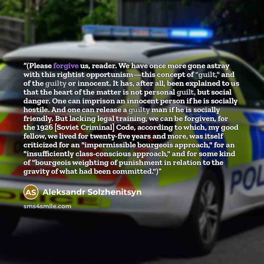 “(Please forgive us, reader. We have once more gone astray with this rightist opportunism—this concept of "guilt," and of the guilty or innocent. It has, after all, been explained to us that the heart of the matter is not personal guilt, but social danger. One can imprison an innocent person if he…” quote by Aleksandr Solzhenitsyn