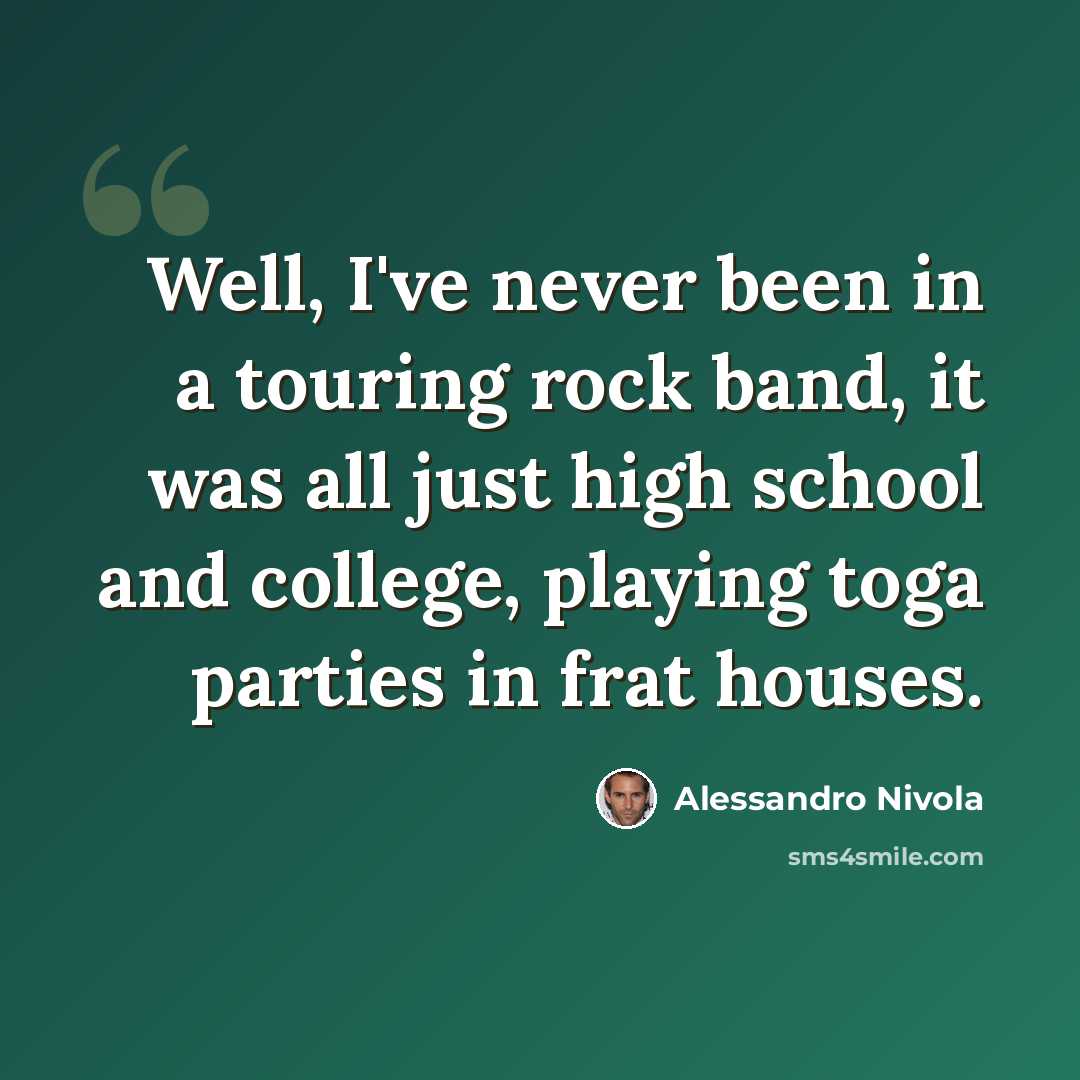 “Well, I've never been in a touring rock band, it was all just high school and college, playing toga parties in frat houses.” quote by Alessandro Nivola