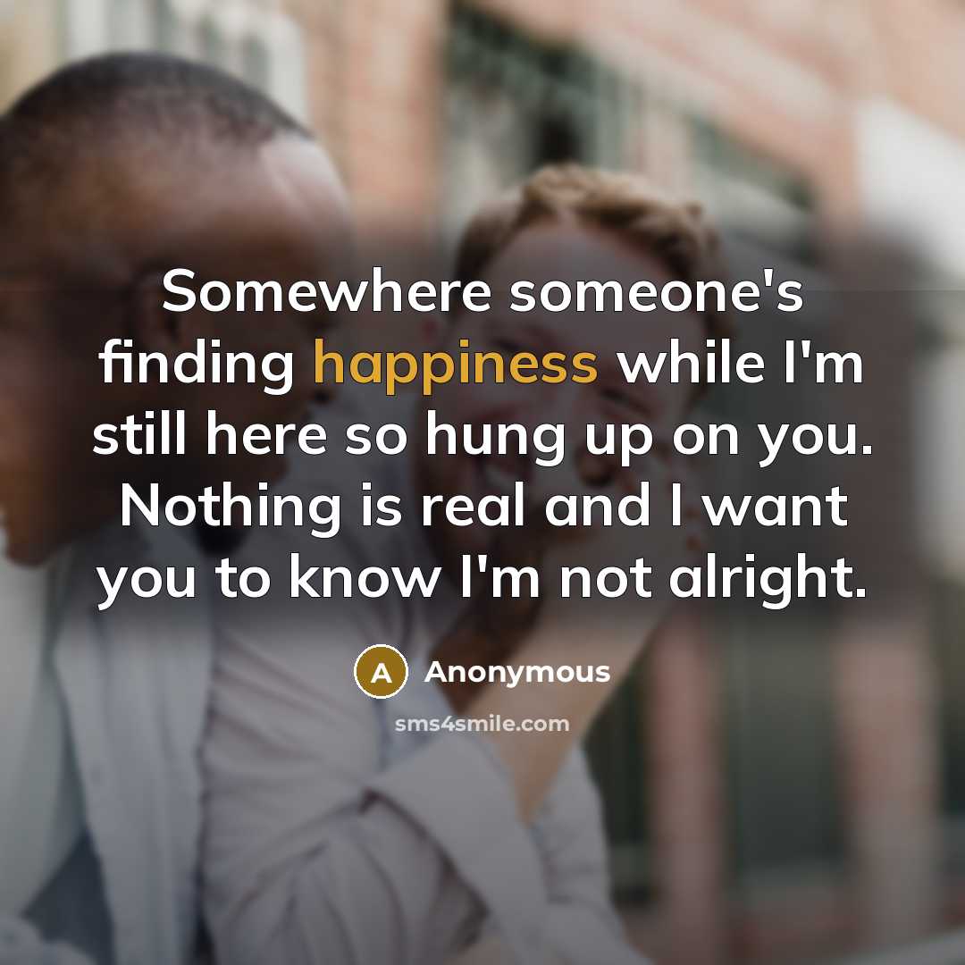 “Somewhere someone's finding happiness while I'm still here so hung up on you. Nothing is real and I want you to know I'm not alright.” quote by Anonymous