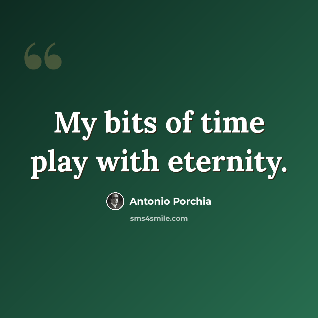 “My bits of time play with eternity.” quote by Antonio Porchia