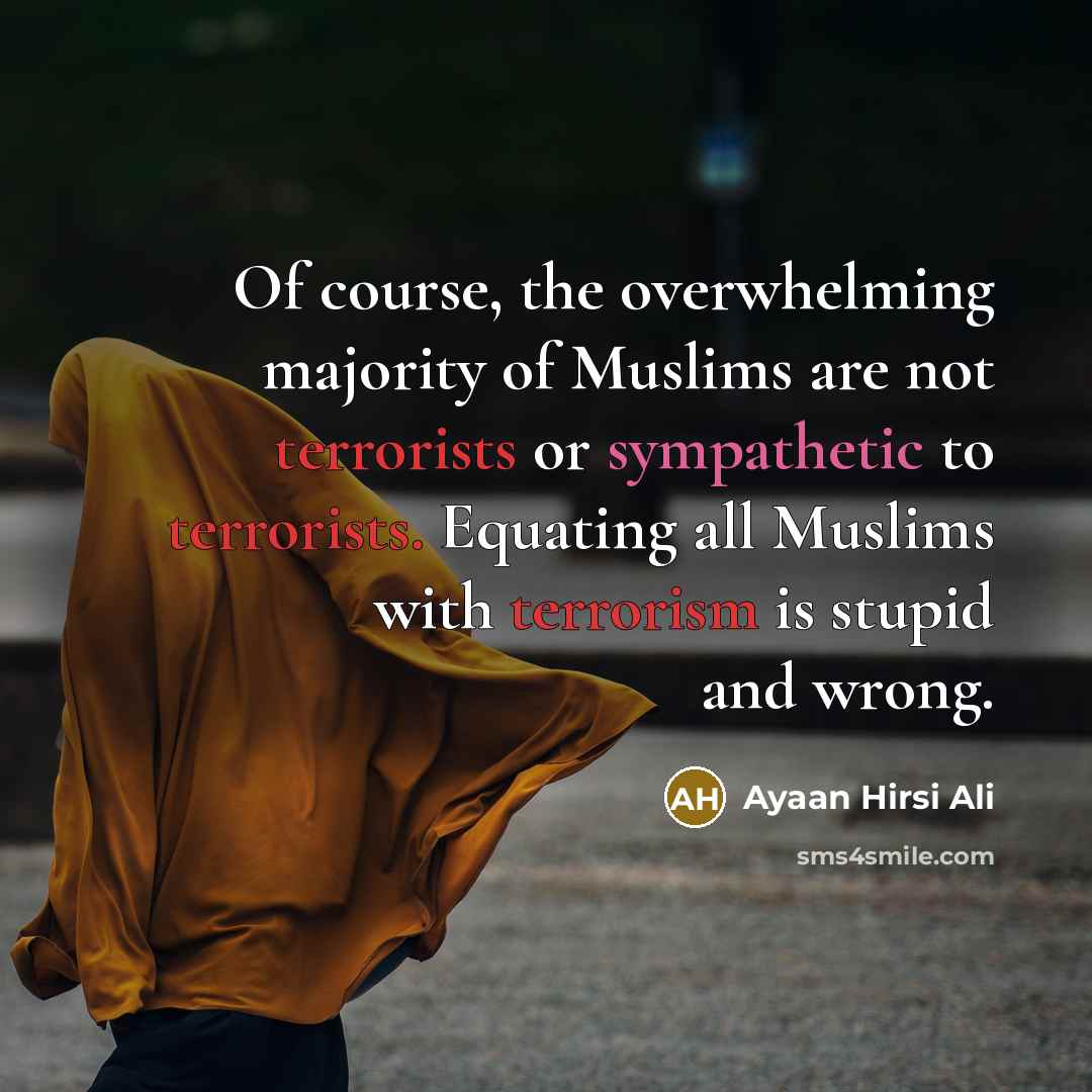 “Of course, the overwhelming majority of Muslims are not terrorists or sympathetic to terrorists. Equating all Muslims with terrorism is stupid and wrong.” quote by Ayaan Hirsi Ali