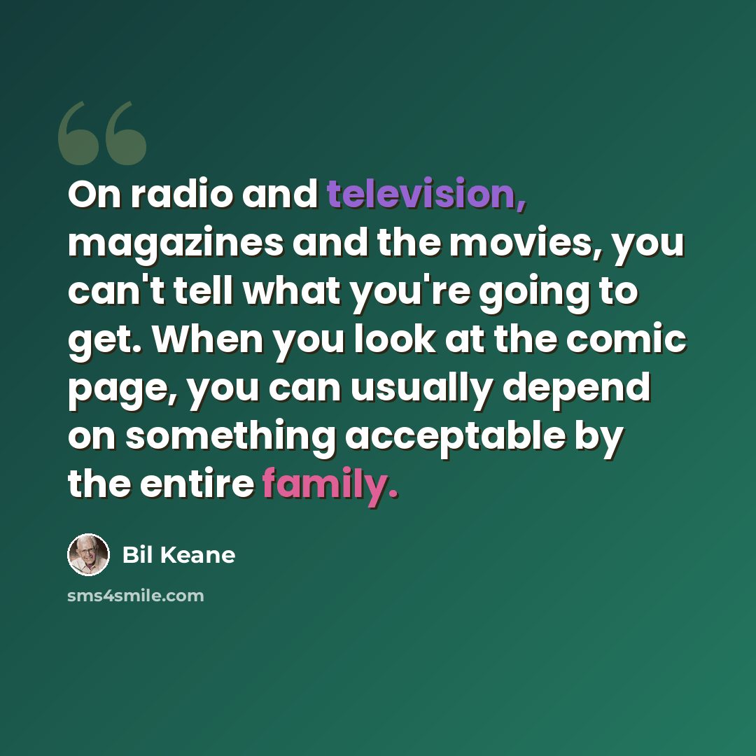“On radio and television, magazines and the movies, you can't tell what you're going to get. When you look at the comic page, you can usually depend on something acceptable by the entire family.” quote by Bil Keane