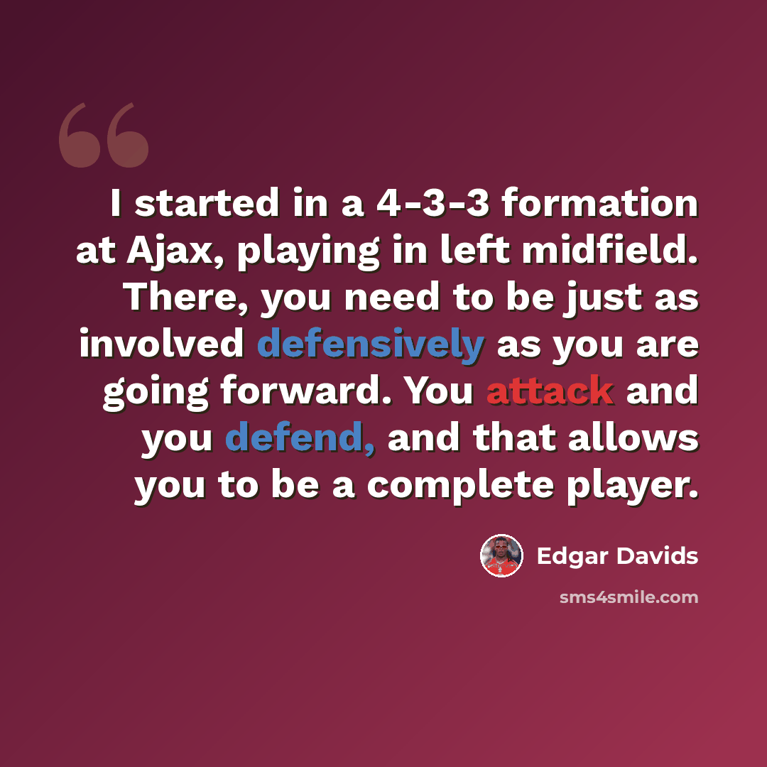 “I started in a 4-3-3 formation at Ajax, playing in left midfield. There, you need to be just as involved defensively as you are going forward. You attack and you defend, and that allows you to be a complete player.” quote by Edgar Davids