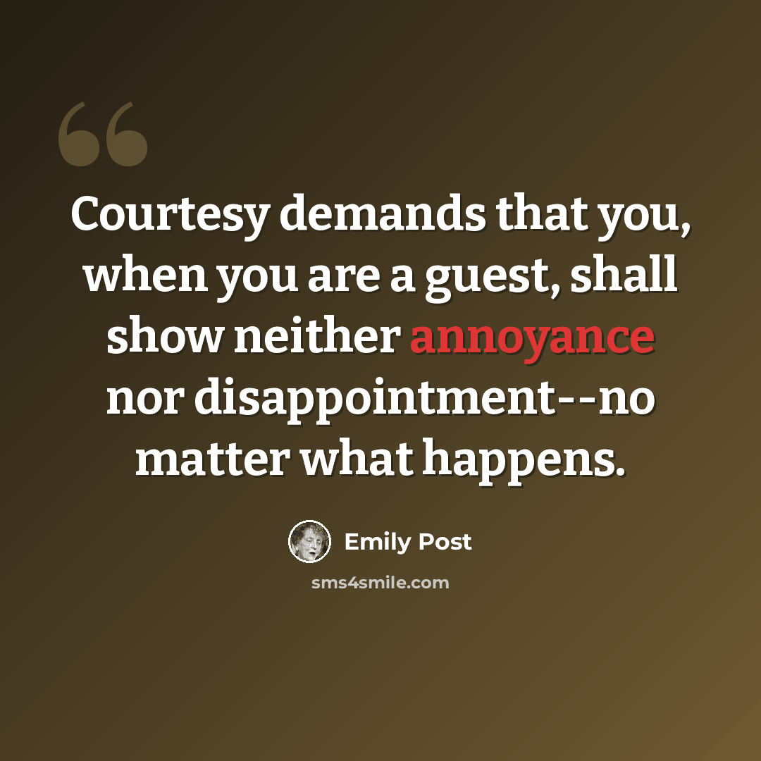 “Courtesy demands that you, when you are a guest, shall show neither annoyance nor disappointment--no matter what happens.” quote by Emily Post