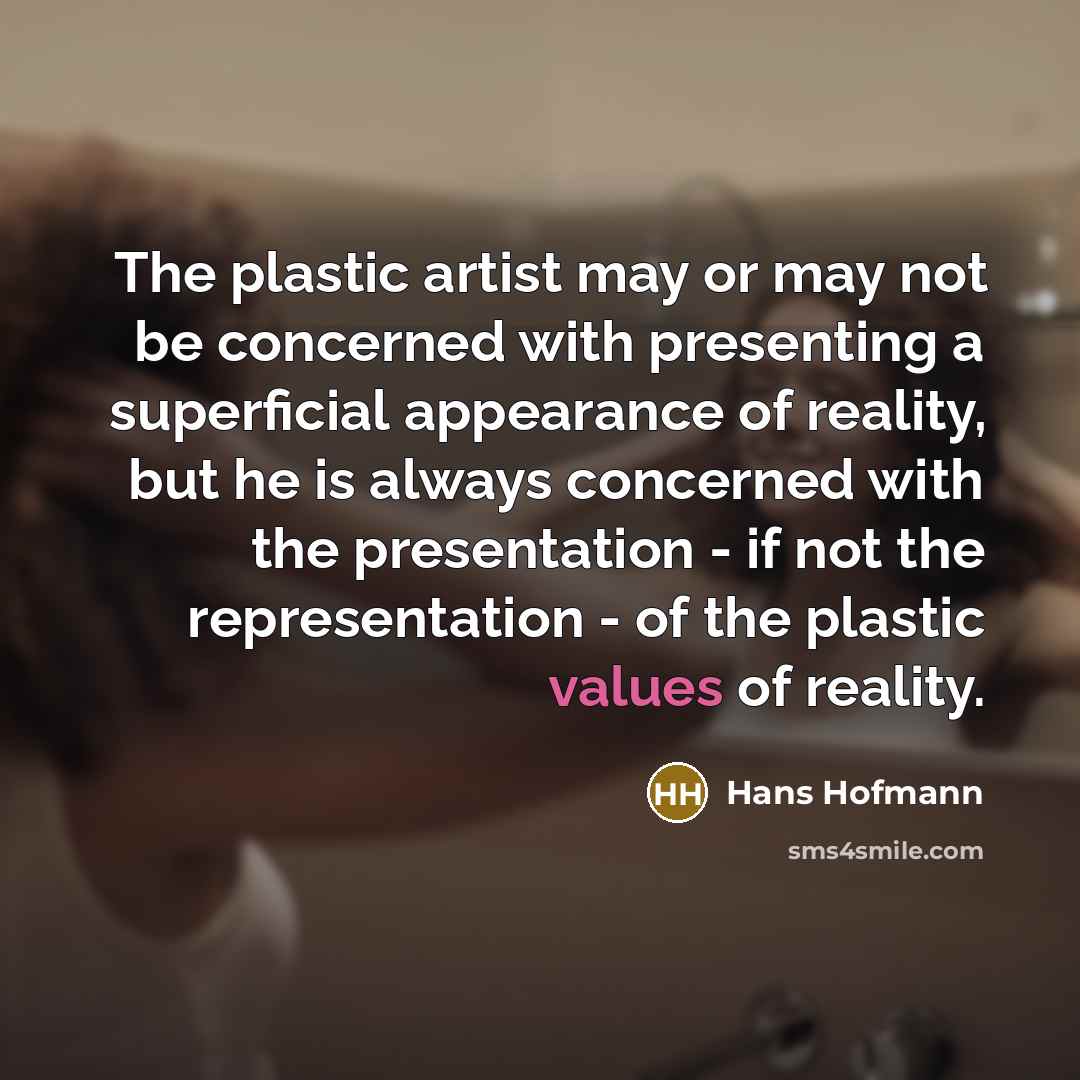 “The plastic artist may or may not be concerned with presenting a superficial appearance of reality, but he is always concerned with the presentation - if not the representation - of the plastic values of reality.” quote by Hans Hofmann