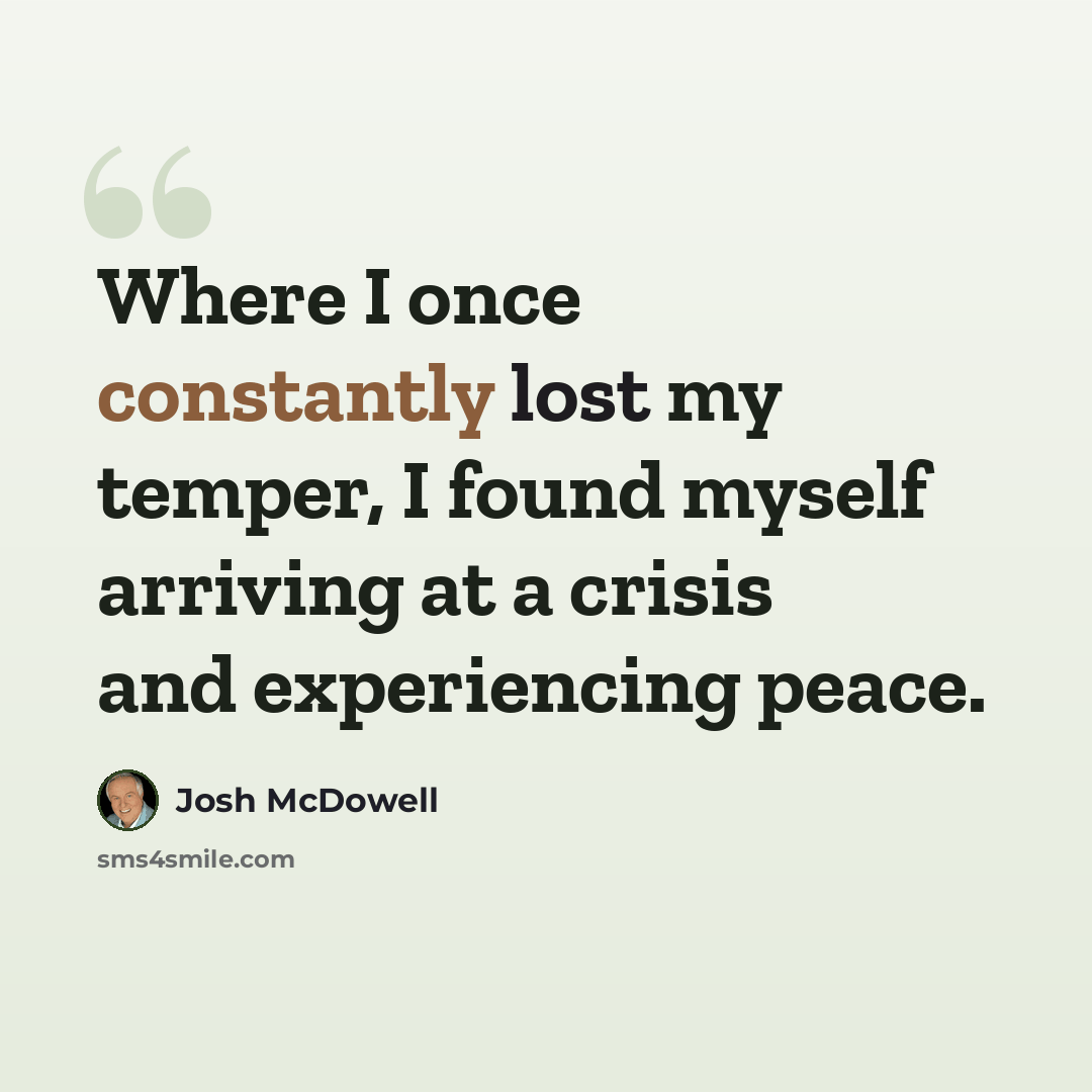 “Where I once constantly lost my temper, I found myself arriving at a crisis and experiencing peace.” quote by Josh McDowell