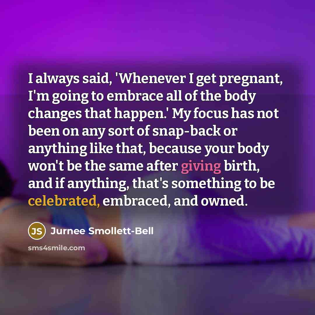 “I always said, 'Whenever I get pregnant, I'm going to embrace all of the body changes that happen.' My focus has not been on any sort of snap-back or anything like that, because your body won't be the same after giving birth, and if anything, that's something to be celebrated, embraced, and owned.” quote by Jurnee Smollett-Bell