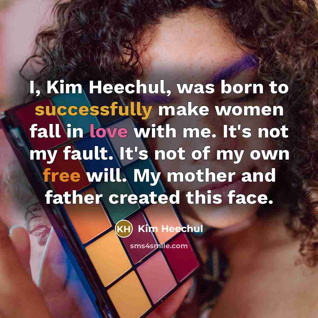“I, Kim Heechul, was born to successfully make women fall in love with me. It's not my fault. It's not of my own free will. My mother and father created this face.” quote by Kim Heechul