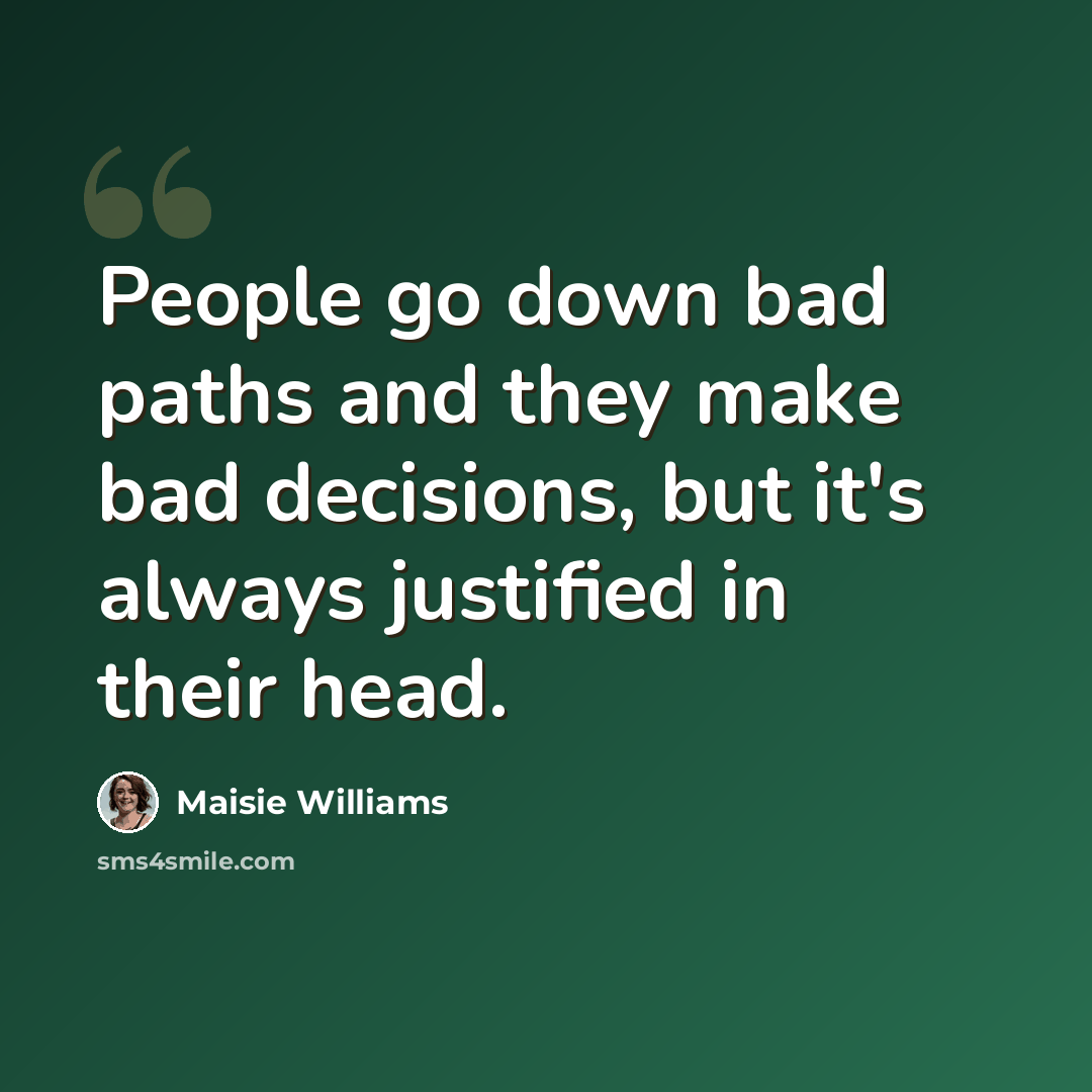 “People go down bad paths and they make bad decisions, but it's always justified in their head.” quote by Maisie Williams