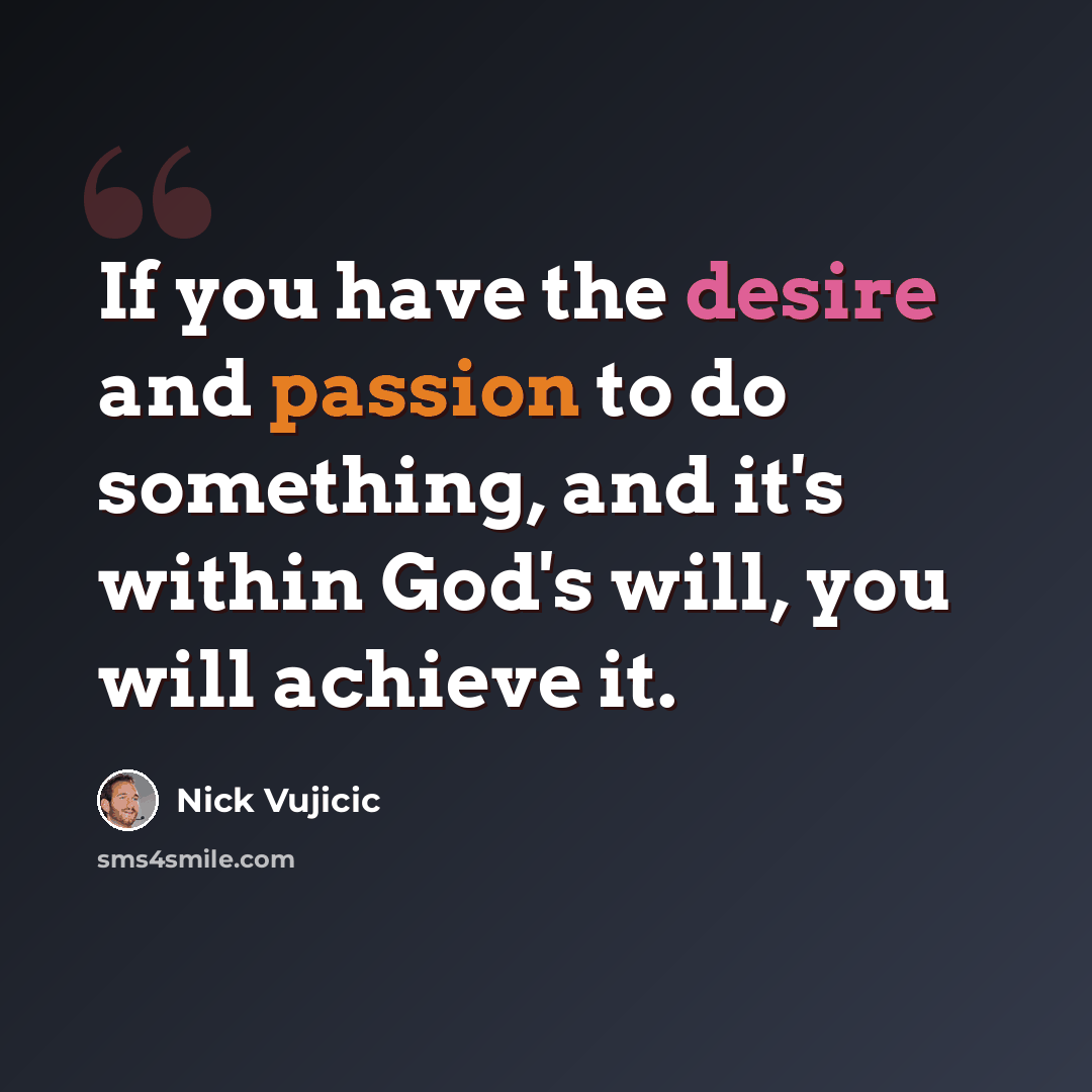 “If you have the desire and passion to do something, and it's within God's will, you will achieve it.” quote by Nick Vujicic