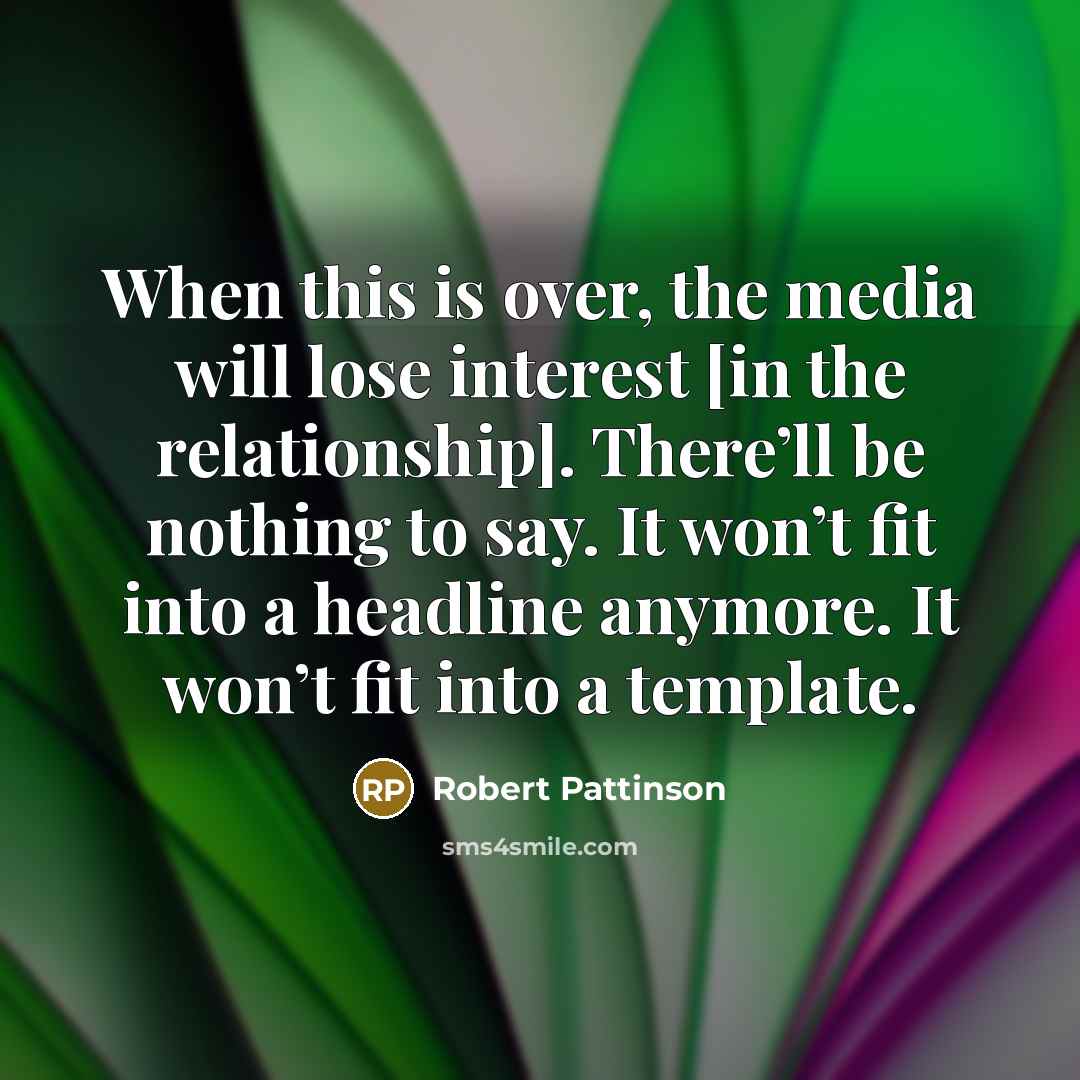 “When this is over, the media will lose interest [in the relationship]. There’ll be nothing to say. It won’t fit into a headline anymore. It won’t fit into a template.” quote by Robert Pattinson
