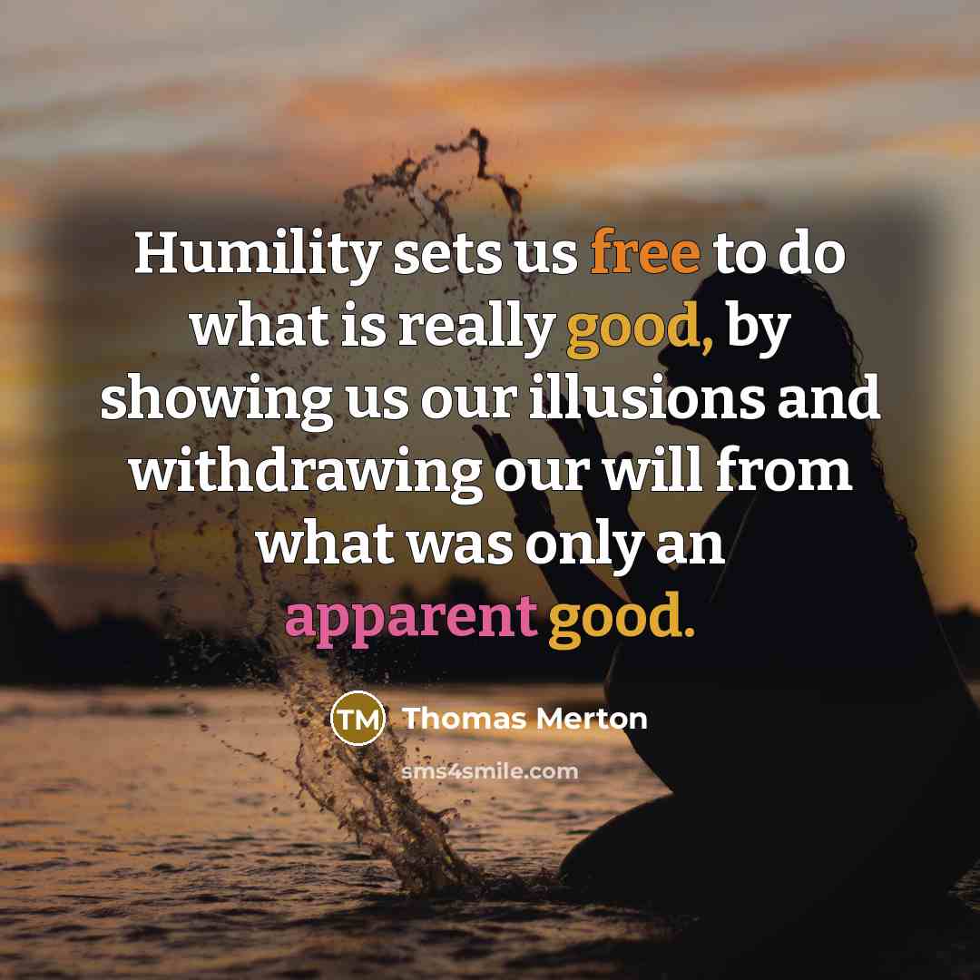 “Humility sets us free to do what is really good, by showing us our illusions and withdrawing our will from what was only an apparent good.” quote by Thomas Merton