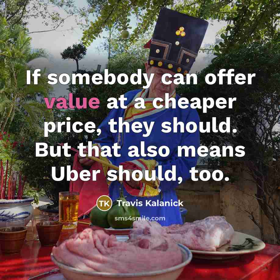 “If somebody can offer value at a cheaper price, they should. But that also means Uber should, too.” quote by Travis Kalanick