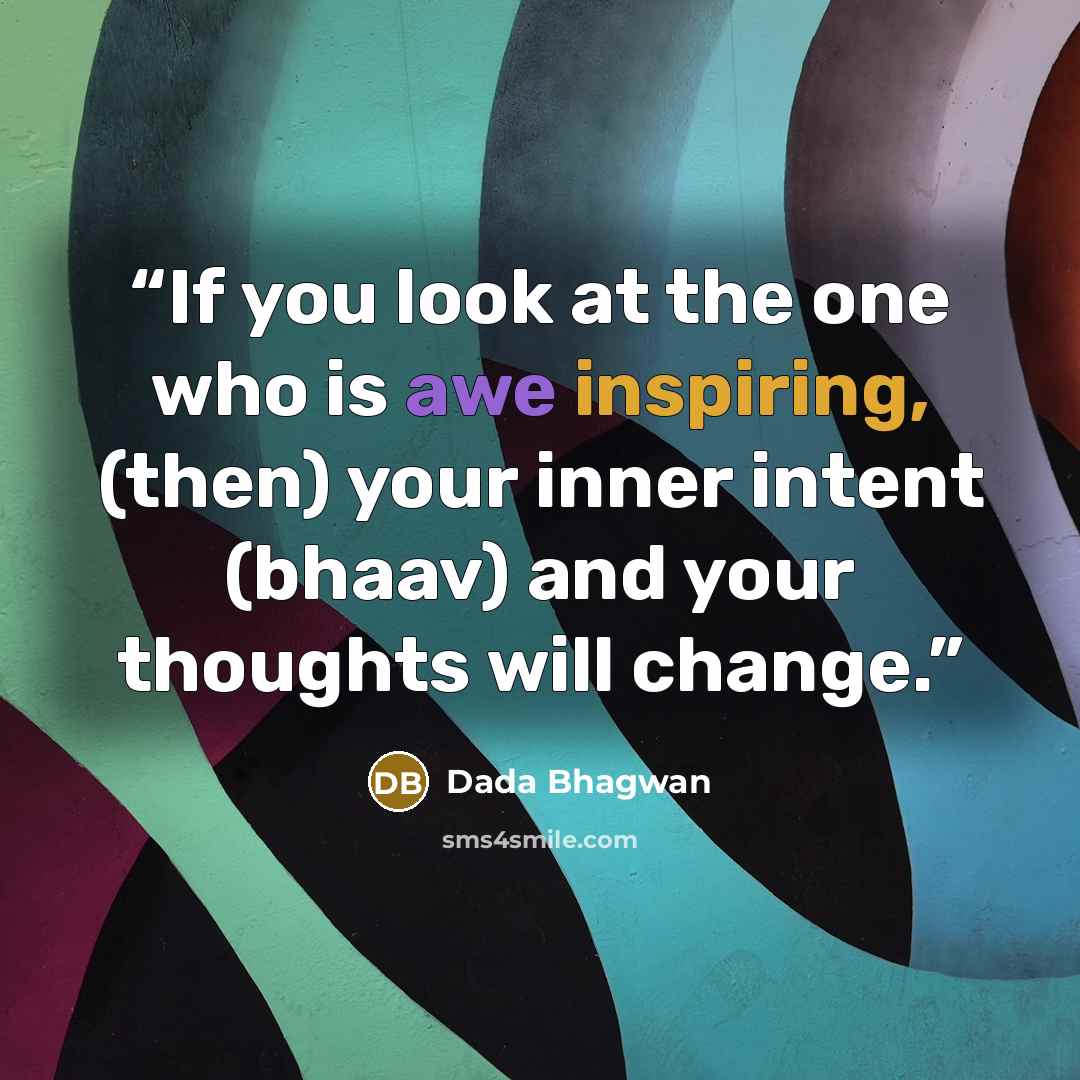 “If you look at the one who is awe inspiring, (then) your inner intent (bhaav) and your thoughts will change.” quote by Dada Bhagwan
