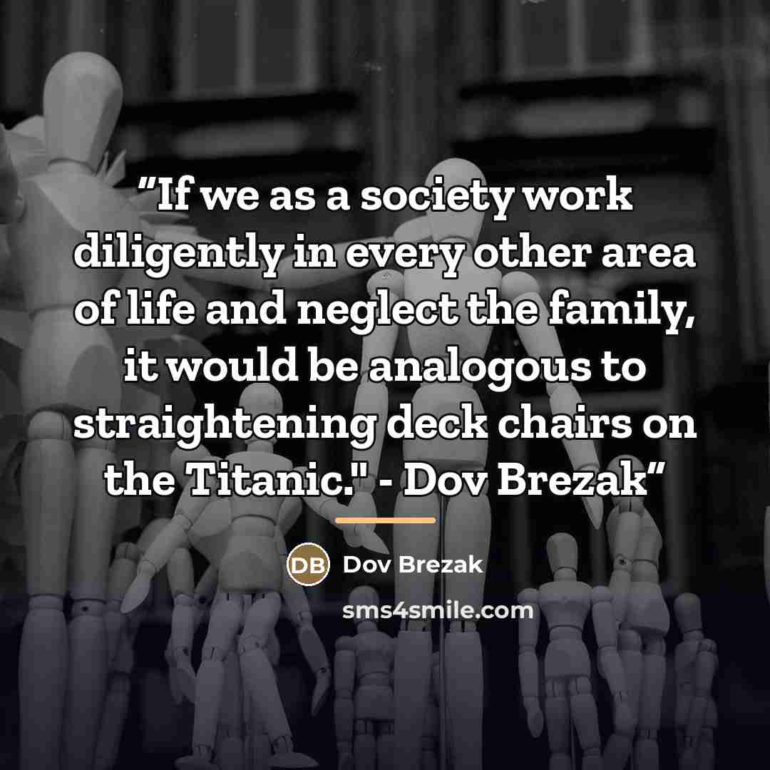 “If we as a society work diligently in every other area of life and neglect the family, it would be analogous to straightening deck chairs on the Titanic." - Dov Brezak” quote by Dov Brezak