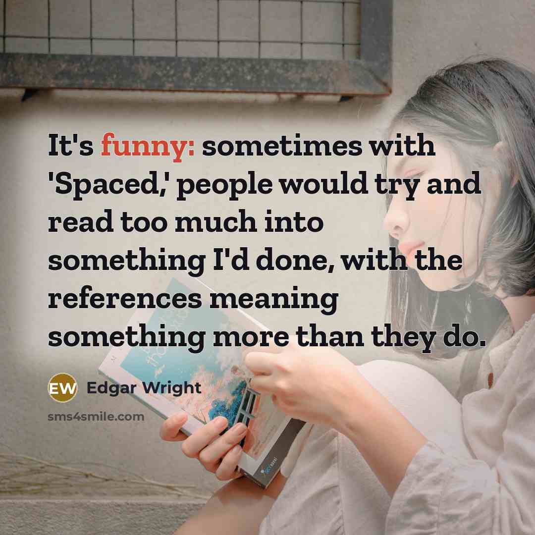 “It's funny: sometimes with 'Spaced,' people would try and read too much into something I'd done, with the references meaning something more than they do.” quote by Edgar Wright