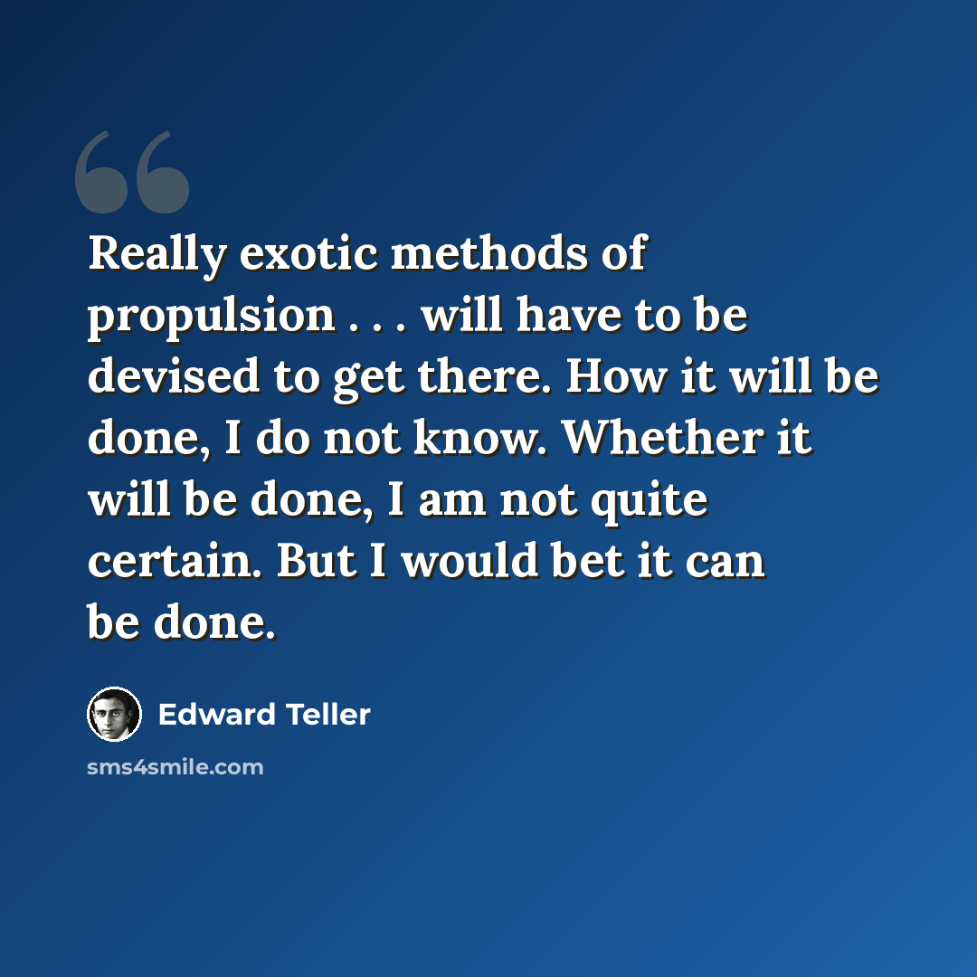 “Really exotic methods of propulsion . . . will have to be devised to get there. How it will be done, I do not know. Whether it will be done, I am not quite certain. But I would bet it can be done.” quote by Edward Teller