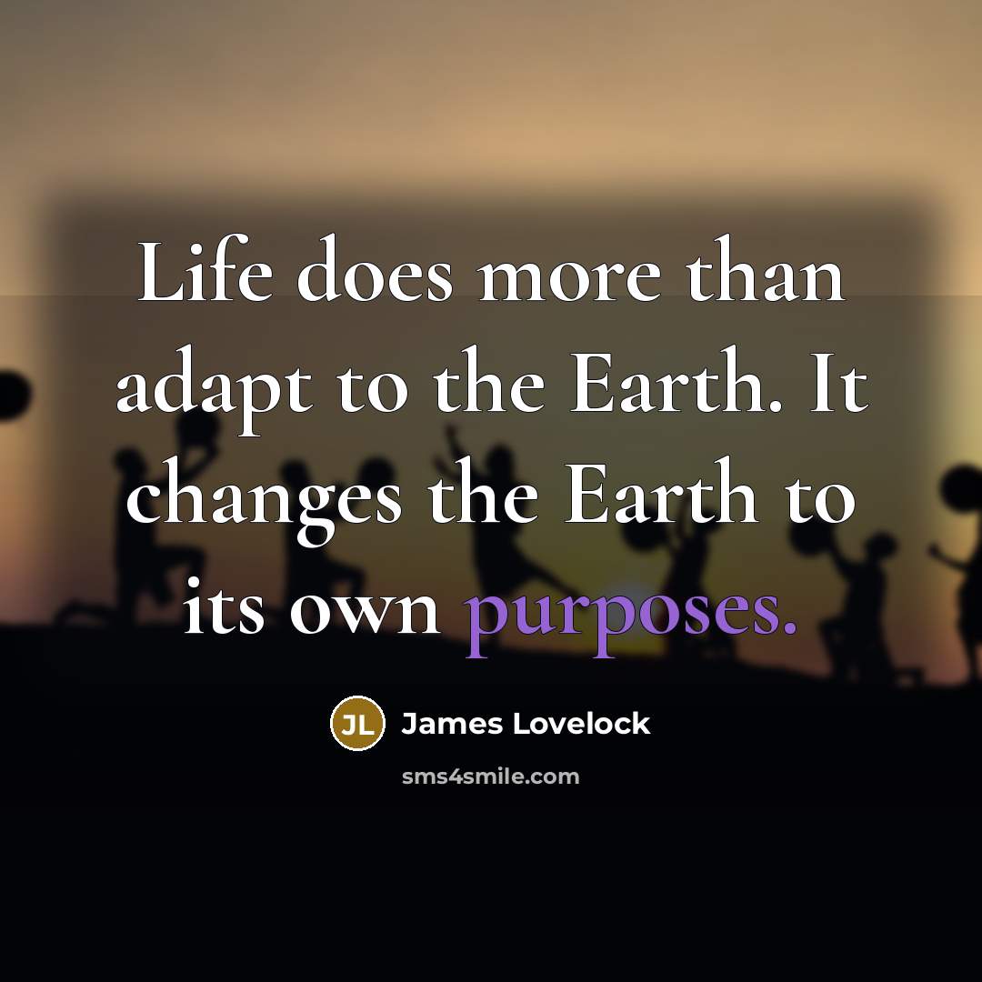 “Life does more than adapt to the Earth. It changes the Earth to its own purposes.” quote by James Lovelock