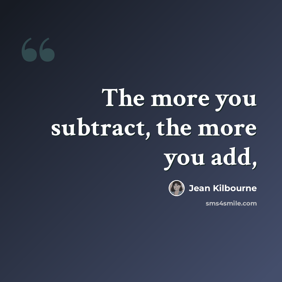 “The more you subtract, the more you add,” quote by Jean Kilbourne