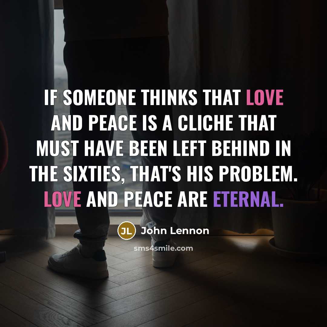 “If someone thinks that love and peace is a cliche that must have been left behind in the Sixties, that's his problem. Love and peace are eternal.” quote by John Lennon